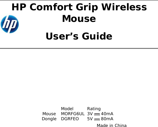  HP Comfort Grip Wireless Mouse User’s Guide       Model  Rating  Mouse MORFG6UL 3V   40mA Dongle DGRFEO 5V  80mA     Made in China 