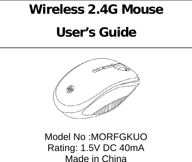 Wireless 2.4G Mouse User’s Guide   Model No :MORFGKUO Rating: 1.5V DC 40mA Made in China 