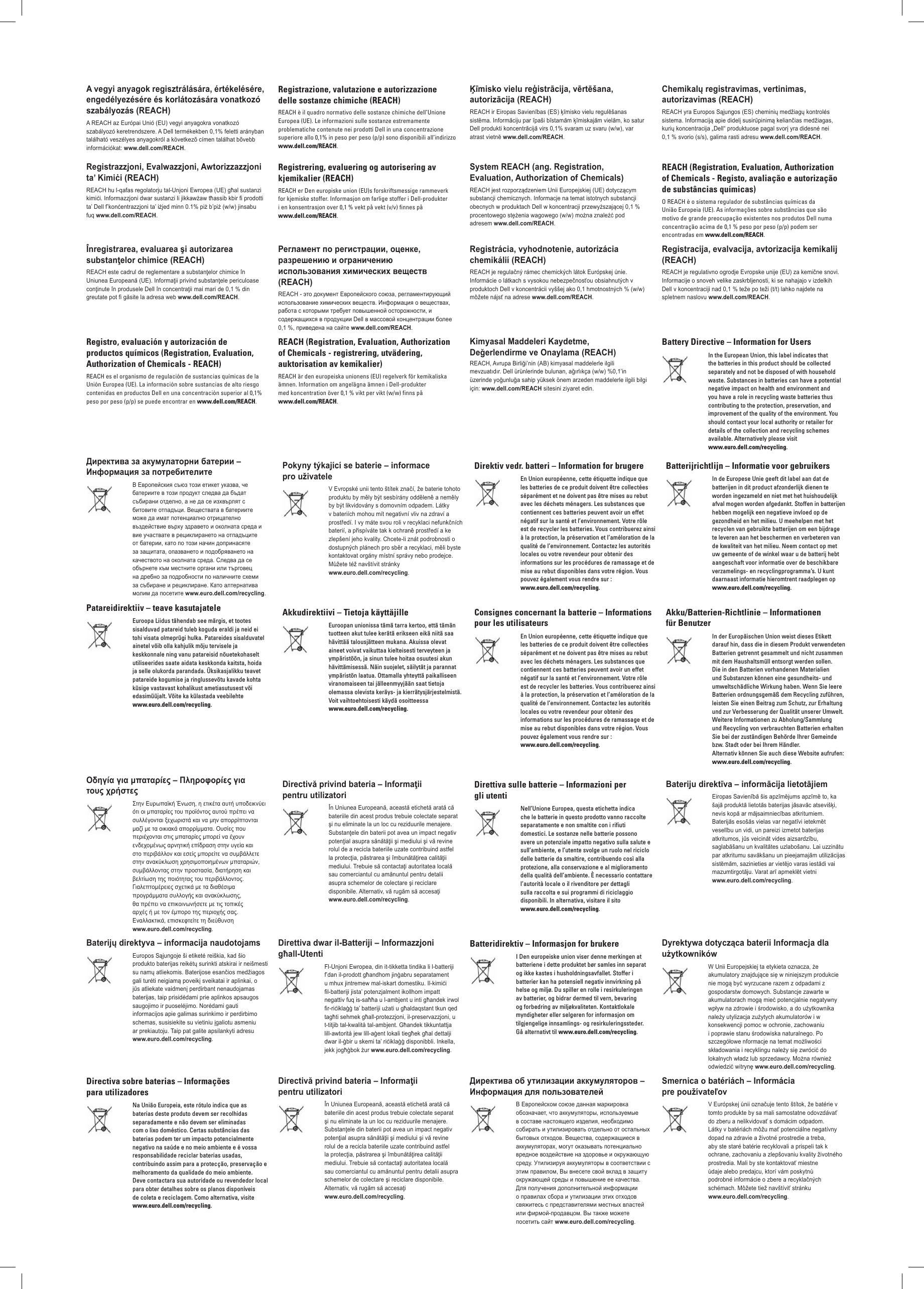 A vegyi anyagok regisztrálására, értékelésére, engedélyezésére és korlátozására vonatkozó szabályozás (REACH)A REACH az Európai Unió (EU) vegyi anyagokra vonatkozó szabályozó keretrendszere. A Dell termékekben 0,1% feletti arányban található veszélyes anyagokról a következő címen találhat bővebb információkat: www. dell. com/ REACH.Registrazione, valutazione e autorizzazione delle sostanze chimiche (REACH)REACH è il quadro normativo delle sostanze chimiche dell’Unione Europea (UE). Le informazioni sulle sostanze estremamente problematiche contenute nei prodotti Dell in una concentrazione superiore allo 0,1% in peso per peso (p/ p) sono disponibili all’indirizzo www. dell. com/ REACH.Ķīmisko vielu reģistrācija, vērtēšana, autorizācija (REACH)REACH ir Eiropas Savienības (ES) ķīmisko vielu regulēšanas sistēma. Informāciju par īpaši bīstamām ķīmiskajām vielām, ko satur Dell produkti koncentrācijā virs 0,1% svaram uz svaru (w/w), var atrast vietnē www.dell.com/REACH.Chemikalų registravimas, vertinimas, autorizavimas (REACH)REACH yra Europos Sąjungos (ES) cheminių medžiagų kontrolės sistema. Informaciją apie didelį susirūpinimą keliančias medžiagas, kurių koncentracija „Dell“ produktuose pagal svorį yra didesnė nei 0,1 % svorio (s/s), galima rasti adresu www.dell.com/REACH.Registrazzjoni, Evalwazzjoni, Awtorizzazzjoni ta’ Kimiċi (REACH)REACH hu l-qafas regolatorju tal-Unjoni Ewropea (UE) għal sustanzi kimiċi. Informazzjoni dwar sustanzi li jikkawżaw tħassib kbir fi prodotti ta’ Dell f’konċentrazzjoni ta’ iżjed minn 0.1% piż b’piż (w/w) jinsabu fuq www.dell.com/REACH.Registrering, evaluering og autorisering av kjemikalier (REACH)REACH er Den europiske union (EU)s forskriftsmessige rammeverk for kjemiske stoffer. Informasjon om farlige stoffer i Dell-produkter i en konsentrasjon over 0,1 % vekt på vekt (v/ v) finnes på www. dell. com/ REACH.System REACH (ang. Registration, Evaluation, Authorization of Chemicals)REACH jest rozporządzeniem Unii Europejskiej (UE) dotyczącym substancji chemicznych. Informacje na temat istotnych substancji obecnych w produktach Dell w koncentracji przewyższającej 0,1 % procentowego stężenia wagowego (w/ w) można znaleźć pod adresem www. dell. com/ REACH.REACH (Registration, Evaluation, Authorization of Chemicals - Registo, avaliação e autorização de substâncias químicas)O REACH é o sistema regulador de substâncias químicas da União Europeia (UE). As informações sobre substâncias que são motivo de grande preocupação existentes nos produtos Dell numa concentração acima de 0,1 % peso por peso (p/p) podem ser encontradas em www.dell.com/REACH.Înregistrarea, evaluarea şi autorizarea substanţelor chimice (REACH)REACH este cadrul de reglementare a substanţelor chimice în Uniunea Europeană (UE). Informaţii privind substanţele periculoase conţinute în produsele Dell în concentraţii mai mari de 0,1 % din greutate pot fi găsite la adresa web www.dell.com/REACH.Регламент по регистрации, оценке, разрешению и ограничению использования химических веществ (REACH)REACH - это документ Европейского союза, регламентирующий использование химических веществ. Информация о веществах, работа с которыми требует повышенной осторожности, и содержащихся в продукции Dell в массовой концентрации более 0,1 %, приведена на сайте www.dell.com/REACH.Registrácia, vyhodnotenie, autorizácia chemikálií (REACH)REACH je regulačný rámec chemických látok Európskej únie. Informácie o látkach s vysokou nebezpečnosťou obsiahnutých v produktoch Dell v koncentrácii vyššej ako 0,1 hmotnostných % (w/w) môžete nájsť na adrese www.dell.com/REACH.Registracija, evalvacija, avtorizacija kemikalij (REACH)REACH je regulativno ogrodje Evropske unije (EU) za kemične snovi. Informacije o snoveh velike zaskrbljenosti, ki se nahajajo v izdelkih Dell v koncentraciji nad 0,1 % teže po teži (t/t) lahko najdete na spletnem naslovu www.dell.com/REACH.Registro, evaluación y autorización de productos químicos (Registration, Evaluation, Authorization of Chemicals - REACH)REACH es el organismo de regulación de sustancias químicas de la Unión Europea (UE). La información sobre sustancias de alto riesgo contenidas en productos Dell en una concentración superior al 0,1% peso por peso (p/p) se puede encontrar en www.dell.com/REACH.REACH (Registration, Evaluation, Authorization of Chemicals - registrering, utvädering, auktorisation av kemikalier)REACH är den europeiska unionens (EU) regelverk för kemikaliska ämnen. Information om angelägna ämnen i Dell-produkter med koncentration över 0,1 % vikt per vikt (w/w) finns på www. dell. com/ REACH.Kimyasal Maddeleri Kaydetme, Değerlendirme ve Onaylama (REACH)REACH, Avrupa Birliği’nin (AB) kimyasal maddelerle ilgili mevzuatıdır. Dell ürünlerinde bulunan, ağırlıkça (w/w) %0,1’in üzerinde yoğunluğa sahip yüksek önem arzeden maddelerle ilgili bilgi için: www. dell. com/REACH sitesini ziyaret edin.Battery Directive – Information for UsersIn the European Union, this label indicates that the batteries in this product should be collected separately and not be disposed of with household waste. Substances in batteries can have a potential negative impact on health and environment and you have a role in recycling waste batteries thus contributing to the protection, preservation, and improvement of the quality of the environment. You should contact your local authority or retailer for details of the collection and recycling schemes available. Alternatively please visit  www.euro.dell.com/recycling.Директива за акумулаторни батерии – Информация за потребителитеВ Европейския съюз този етикет указва, че батериите в този продукт следва да бъдат събирани отделно, а не да се изхвърлят с битовите отпадъци. Веществата в батериите може да имат потенциално отрицателно въздействие върху здравето и околната среда и вие участвате в рециклирането на отпадъците от батерии, като по този начин допринасяте за защитата, опазването и подобряването на качеството на околната среда. Следва да се обърнете към местните органи или търговец на дребно за подробности по наличните схеми за събиране и рециклиране. Като алтернатива молим да посетите www.euro.dell.com/recycling. Pokyny týkající se baterie – informace pro uživateleV Evropské unii tento štítek značí, že baterie tohoto produktu by měly být sesbírány odděleně a neměly by být likvidovány s domovním odpadem. Látky v bateriích mohou mít negativní vliv na zdraví a prostředí. I vy máte svou roli v recyklaci nefunkčních baterií, a přispíváte tak k ochraně prostředí a ke zlepšení jeho kvality. Chcete-li znát podrobnosti o dostupných plánech pro sběr a recyklaci, měli byste kontaktovat orgány místní správy nebo prodejce. Můžete též navštívit stránky www.euro.dell.com/recycling. Direktiv vedr. batteri – Information for brugereEn Union européenne, cette étiquette indique que les batteries de ce produit doivent être collectées séparément et ne doivent pas être mises au rebut avec les déchets ménagers. Les substances que contiennent ces batteries peuvent avoir un effet négatif sur la santé et l’environnement. Votre rôle est de recycler les batteries. Vous contribuerez ainsi à la protection, la préservation et l’améloration de la qualité de l’environnement. Contactez les autorités locales ou votre revendeur pour obtenir des informations sur les procédures de ramassage et de mise au rebut disponibles dans votre région. Vous pouvez également vous rendre sur :  www.euro.dell.com/recycling.Batterijrichtlijn – Informatie voor gebruikersIn de Europese Unie geeft dit label aan dat de batterijen in dit product afzonderlijk dienen te worden ingezameld en niet met het huishoudelijk afval mogen worden afgedankt. Stoffen in batterijen hebben mogelijk een negatieve invloed op de gezondheid en het milieu. U meehelpen met het recyclen van gebruikte batterijen om een bijdrage te leveren aan het beschermen en verbeteren van de kwaliteit van het milieu. Neem contact op met uw gemeente of de winkel waar u de batterij hebt aangeschaft voor informatie over de beschikbare verzamelings- en recyclingprogramma’s. U kunt daarnaast informatie hieromtrent raadplegen op  www.euro.dell.com/recycling.Patareidirektiiv – teave kasutajateleEuroopa Liidus tähendab see märgis, et tootes sisalduvad patareid tuleb koguda eraldi ja neid ei tohi visata olmeprügi hulka. Patareides sisalduvatel ainetel võib olla kahjulik mõju tervisele ja keskkonnale ning vanu patareisid nõuetekohaselt utiliseerides saate aidata keskkonda kaitsta, hoida ja selle olukorda parandada. Üksikasjalikku teavet patareide kogumise ja ringlussevõtu kavade kohta küsige vastavast kohalikust ametiasutusest või edasimüüjalt. Võite ka külastada veebilehte  www.euro.dell.com/recycling.Akkudirektiivi – Tietoja käyttäjilleEuroopan unionissa tämä tarra kertoo, että tämän tuotteen akut tulee kerätä erikseen eikä niitä saa hävittää talousjätteen mukana. Akuissa olevat aineet voivat vaikuttaa kielteisesti terveyteen ja ympäristöön, ja sinun tulee hoitaa osuutesi akun hävittämisessä. Näin suojelet, säilytät ja parannat ympäristön laatua. Ottamalla yhteyttä paikalliseen viranomaiseen tai jälleenmyyjään saat tietoja olemassa olevista keräys- ja kierrätysjärjestelmistä. Voit vaihtoehtoisesti käydä osoitteessa  www.euro.dell.com/recycling.Consignes concernant la batterie – Informations pour les utilisateursEn Union européenne, cette étiquette indique que les batteries de ce produit doivent être collectées séparément et ne doivent pas être mises au rebut avec les déchets ménagers. Les substances que contiennent ces batteries peuvent avoir un effet négatif sur la santé et l’environnement. Votre rôle est de recycler les batteries. Vous contribuerez ainsi à la protection, la préservation et l’améloration de la qualité de l’environnement. Contactez les autorités locales ou votre revendeur pour obtenir des informations sur les procédures de ramassage et de mise au rebut disponibles dans votre région. Vous pouvez également vous rendre sur :  www.euro.dell.com/recycling. Akku/Batterien-Richtlinie – Informationen für BenutzerIn der Europäischen Union weist dieses Etikett darauf hin, dass die in diesem Produkt verwendeten Batterien getrennt gesammelt und nicht zusammen mit dem Haushaltsmüll entsorgt werden sollen. Die in den Batterien vorhandenen Materialien und Substanzen können eine gesundheits- und umweltschädliche Wirkung haben. Wenn Sie leere Batterien ordnungsgemäß dem Recycling zuführen, leisten Sie einen Beitrag zum Schutz, zur Erhaltung und zur Verbesserung der Qualität unserer Umwelt. Weitere Informationen zu Abholung/Sammlung  und Recycling von verbrauchten Batterien erhalten Sie bei der zuständigen Behörde Ihrer Gemeinde bzw. Stadt oder bei Ihrem Händler.  Alternativ können Sie auch diese Website aufrufen:  www.euro.dell.com/recycling.Οδηγία για μπαταρίες – Πληροφορίες για τους χρήστεςΣτην Ευρωπαϊκή Ένωση, η ετικέτα αυτή υποδεικνύει ότι οι μπαταρίες του προϊόντος αυτού πρέπει να συλλέγονται ξεχωριστά και να μην απορρίπτονται μαζί με τα οικιακά απορρίμματα. Ουσίες που περιέχονται στις μπαταρίες μπορεί να έχουν ενδεχομένως αρνητική επίδραση στην υγεία και στο περιβάλλον και εσείς μπορείτε να συμβάλλετε στην ανακύκλωση χρησιμοποιημένων μπαταριών, συμβάλλοντας στην προστασία, διατήρηση και βελτίωση της ποιότητας του περιβάλλοντος. Γιαλεπτομέρειες σχετικά με τα διαθέσιμα προγράμματα συλλογής και ανακύκλωσης,  θα πρέπει να επικοινωνήσετε με τις τοπικές  αρχές ή με τον έμπορο της περιοχής σας.  Εναλλακτικά, επισκεφτείτε τη διεύθυνση  www.euro.dell.com/recycling.Directivă privind bateria – Informaţii pentru utilizatoriÎn Uniunea Europeană, această etichetă arată că bateriile din acest produs trebuie colectate separat şi nu eliminate la un loc cu reziduurile menajere. Substanţele din baterii pot avea un impact negativ potenţial asupra sănătăţii şi mediului şi vă revine rolul de a recicla bateriile uzate contribuind astfel la protecţia, păstrarea şi îmbunătăţirea calităţii mediului. Trebuie să contactaţi autoritatea locală  sau comerciantul cu amănuntul pentru detalii  asupra schemelor de colectare şi reciclare disponibile. Alternativ, vă rugăm să accesaţi  www.euro.dell.com/recycling.Direttiva sulle batterie – Informazioni per gli utentiNell’Unione Europea, questa etichetta indica che le batterie in questo prodotto vanno raccolte separatamente e non smaltite con i rifiuti domestici. Le sostanze nelle batterie possono avere un potenziale impatto negativo sulla salute e sull’ambiente, e l’utente svolge un ruolo nel riciclo delle batterie da smaltire, contribuendo così alla protezione, alla conservazione e al miglioramento della qualità dell’ambiente. È necessario contattare l’autorità locale o il rivenditore per dettagli  sulla raccolta e sui programmi di riciclaggio disponibili. In alternativa, visitare il sito  www.euro.dell.com/recycling.Bateriju direktīva – informācija lietotājiemEiropas Savienībā šis apzīmējums apzīmē to, ka šajā produktā lietotās baterijas jāsavāc atsevišķi, nevis kopā ar mājsaimniecības atkritumiem. Baterijās esošās vielas var negatīvi ietekmēt veselību un vidi, un pareizi izmetot baterijas atkritumos, jūs veicināt vides aizsardzību, saglabāšanu un kvalitātes uzlabošanu. Lai uzzinātu par atkritumu savākšanu un pieejamajām utilizācijas sistēmām, sazinieties ar vietējo varas iestādi vai mazumtirgotāju. Varat arī apmeklēt vietni  www.euro.dell.com/recycling.Baterijų direktyva – informacija naudotojamsEuropos Sąjungoje ši etiketė reiškia, kad šio produkto baterijas reikėtų surinkti atskirai ir neišmesti su namų atliekomis. Baterijose esančios medžiagos gali turėti neigiamą poveikį sveikatai ir aplinkai, o jūs atliekate vaidmenį perdirbant nenaudojamas baterijas, taip prisidėdami prie aplinkos apsaugos saugojimo ir puoselėjimo. Norėdami gauti informacijos apie galimas surinkimo ir perdirbimo schemas, susisiekite su vietiniu įgaliotu asmeniu  ar prekiautoju. Taip pat galite apsilankyti adresu  www.euro.dell.com/recycling.Direttiva dwar il-Batteriji – Informazzjoni għall-UtentiFl-Unjoni Ewropea, din it-tikketta tindika li l-batteriji f’dan il-prodott għandhom jinġabru separatament u mhux jintremew mal-iskart domestiku. Il-kimiċi fil-batteriji jista’ potenzjalment ikollhom impatt negattiv fuq is-saħħa u l-ambjent u inti għandek irwol fir-riċiklaġġ ta’ batteriji użati u għaldaqstant tkun qed tagħti sehmek għall-protezzjoni, il-preservazzjoni, u t-titjib tal-kwalità tal-ambjent. Għandek tikkuntattja lill-awtorità jew lill-aġent lokali tiegħek għal dettalji dwar il-ġbir u skemi ta’ riċiklaġġ disponibbli. Inkella, jekk jogħġbok żur www.euro.dell.com/recycling.Batteridirektiv – Informasjon for brukereI Den europeiske union viser denne merkingen at batteriene i dette produktet bør samles inn separat og ikke kastes i husholdningsavfallet. Stoffer i batterier kan ha potensiell negativ innvirkning på helse og miljø. Du spiller en rolle i resirkuleringen av batterier, og bidrar dermed til vern, bevaring og forbedring av miljøkvaliteten. Kontaktlokale myndigheter eller selgeren for informasjon om tilgjengelige innsamlings- og resirkuleringssteder. Gå alternativt til www.euro.dell.com/recycling.Dyrektywa dotycząca baterii Informacja dla użytkownikówW Unii Europejskiej ta etykieta oznacza, że akumulatory znajdujące się w niniejszym produkcie nie mogą być wyrzucane razem z odpadami z gospodarstw domowych. Substancje zawarte w akumulatorach mogą mieć potencjalnie negatywny wpływ na zdrowie i środowisko, a do użytkownika należy utylizacja zużytych akumulatorów i w konsekwencji pomoc w ochronie, zachowaniu i poprawie stanu środowiska naturalnego. Po szczegółowe nformacje na temat możliwości składowania i recyklingu należy się zwrócić do lokalnych władz lub sprzedawcy. Można również odwiedzić witrynę www.euro.dell.com/recycling.Directiva sobre baterias – Informações para utilizadoresNa União Europeia, este rótulo indica que as baterias deste produto devem ser recolhidas separadamente e não devem ser eliminadas com o lixo doméstico. Certas substâncias das baterias podem ter um impacto potencialmente negativo na saúde e no meio ambiente e é vossa responsabilidade reciclar baterias usadas, contribuindo assim para a protecção, preservação e melhoramento da qualidade do meio ambiente.  Deve contactara sua autoridade ou revendedor local para obter detalhes sobre os planos disponíveis  de coleta e reciclagem. Como alternativa, visite  www.euro.dell.com/recycling. Directivă privind bateria – Informaţii pentru utilizatoriÎn Uniunea Europeană, această etichetă arată că bateriile din acest produs trebuie colectate separat şi nu eliminate la un loc cu reziduurile menajere. Substanţele din baterii pot avea un impact negativ potenţial asupra sănătăţii şi mediului şi vă revine rolul de a recicla bateriile uzate contribuind astfel la protecţia, păstrarea şi îmbunătăţirea calităţii mediului. Trebuie să contactaţi autoritatea locală sau comerciantul cu amănuntul pentru detalii asupra schemelor de colectare şi reciclare disponibile. Alternativ, vă rugăm să accesaţi  www.euro.dell.com/recycling.Директива об утилизации аккумуляторов –  Информация для пользователейВ Европейском союзе данная маркировка обозначает, что аккумуляторы, используемые в составе настоящего изделия, необходимо собирать и утилизировать отдельно от остальных бытовых отходов. Вещества, содержащиеся в аккумуляторах, могут оказывать потенциально вредное воздействие на здоровье и окружающую среду. Утилизируя аккумуляторы в соответствии с этим правилом, Вы внесете свой вклад в защиту окружающей среды и повышение ее качества. Для получения дополнительной информации о правилах сбора и утилизации этих отходов свяжитесь с представителями местных властей или фирмой-продавцом. Вы также можете посетить сайт www.euro.dell.com/recycling.Smernica o batériách – Informácia pre používateľovV Európskej únii označuje tento štítok, že batérie v tomto produkte by sa mali samostatne odovzdávať do zberu a nelikvidovať s domácim odpadom. Látky v batériách môžu mať potenciálne negatívny dopad na zdravie a životné prostredie a treba, aby ste staré batérie recyklovali a prispeli tak k ochrane, zachovaniu a zlepšovaniu kvality životného prostredia. Mali by ste kontaktovať miestne  údaje alebo predajcu, ktorí vám poskytnú  podrobné informácie o zbere a recyklačných schémach. Môžete tiež navštíviť stránku  www.euro.dell.com/recycling.