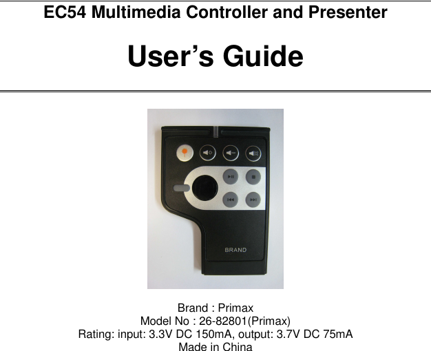 EC54 Multimedia Controller and Presenter  User’s Guide   Brand : Primax  Model No : 26-82801(Primax) Rating: input: 3.3V DC 150mA, output: 3.7V DC 75mA Made in China 
