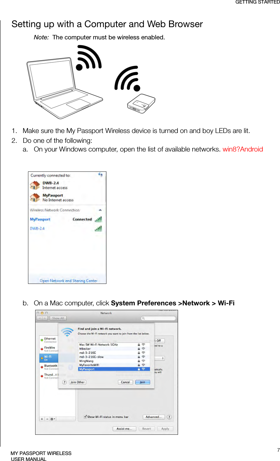 GETTING STARTED7MY PASSPORT WIRELESSUSER MANUALSetting up with a Computer and Web BrowserNote:  The computer must be wireless enabled.1.   Make sure the My Passport Wireless device is turned on and boy LEDs are lit.2.   Do one of the following:a. On your Windows computer, open the list of available networks. win8?Androidb. On a Mac computer, click System Preferences &gt;Network &gt; Wi-Fi 