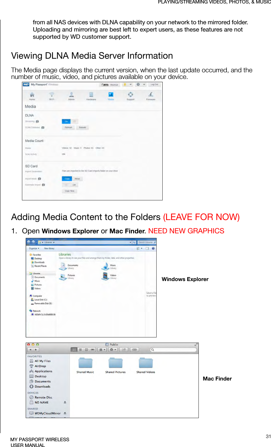 PLAYING/STREAMING VIDEOS, PHOTOS, &amp; MUSIC31MY PASSPORT WIRELESSUSER MANUALfrom all NAS devices with DLNA capability on your network to the mirrored folder. Uploading and mirroring are best left to expert users, as these features are not supported by WD customer support.Viewing DLNA Media Server InformationThe Media page displays the current version, when the last update occurred, and the number of music, video, and pictures available on your device.Adding Media Content to the Folders (LEAVE FOR NOW)1. Open Windows Explorer or Mac Finder. NEED NEW GRAPHICS Windows Explorer Mac Finder