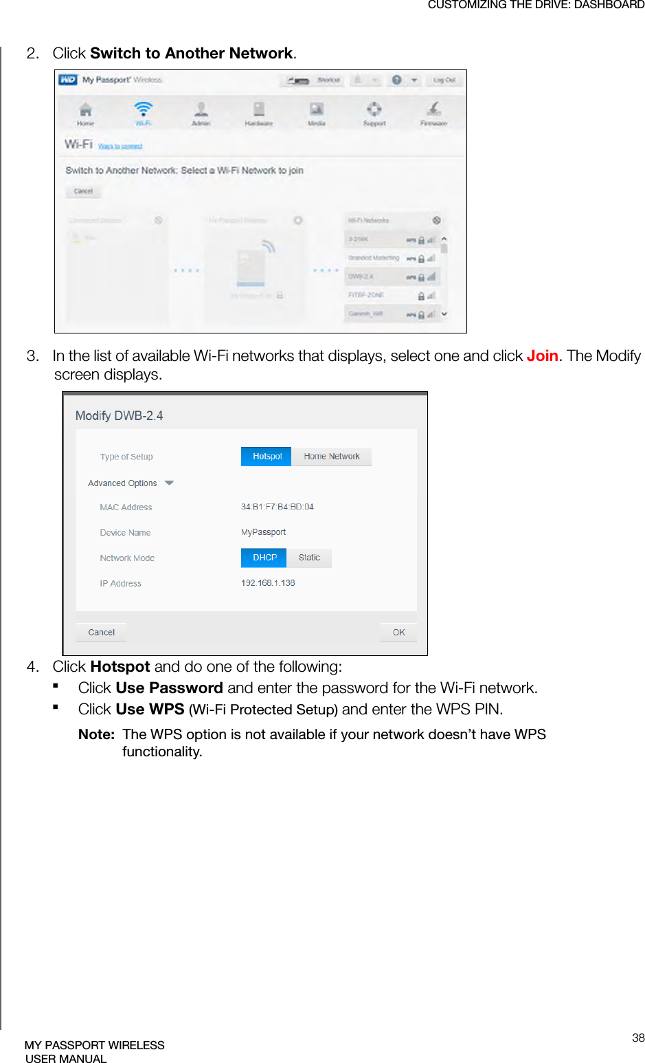 CUSTOMIZING THE DRIVE: DASHBOARD38MY PASSPORT WIRELESSUSER MANUAL2.   Click Switch to Another Network.3.   In the list of available Wi-Fi networks that displays, select one and click Join. The Modify screen displays. 4.   Click Hotspot and do one of the following:Click Use Password and enter the password for the Wi-Fi network.Click Use WPS (Wi-Fi Protected Setup) and enter the WPS PIN.Note:  The WPS option is not available if your network doesn’t have WPS functionality.