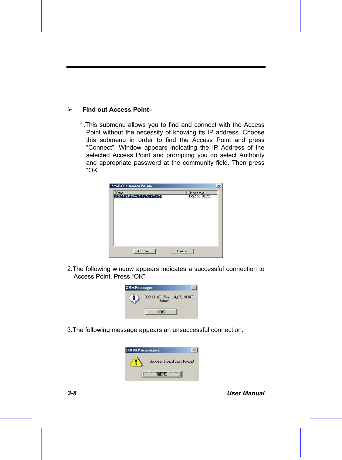  3-8 User Manual     Find out Access Point&ndash; 1.This submenu allows you to find and connect with the Access Point without the necessity of knowing its IP address. Choose this submenu in order to find the Access Point and press &ldquo;Connect&rdquo;. Window appears indicating the IP Address of the selected Access Point and prompting you do select Authority and appropriate password at the community field. Then press &ldquo;OK&rdquo;. 2.The following window appears indicates a successful connection to Access Point. Press &ldquo;OK&rdquo; 3.The following message appears an unsuccessful connection. 