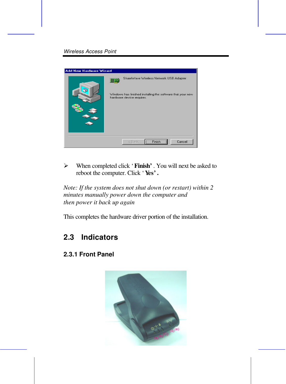 Wireless Access Point         &Oslash; When completed click &lsquo;Finish&rsquo;. You will next be asked to reboot the computer. Click &lsquo;Yes&rsquo;.  Note: If the system does not shut down (or restart) within 2 minutes manually power down the computer and then power it back up again  This completes the hardware driver portion of the installation. 2.3  Indicators   2.3.1 Front Panel  