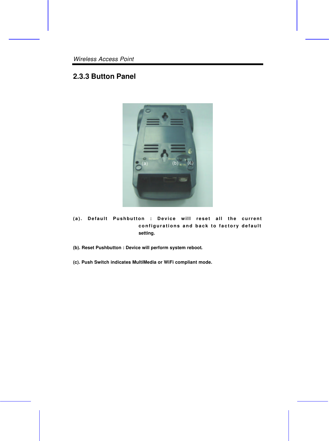 Wireless Access Point       2.3.3 Button Panel   (a). Default Pushbutton : Device will reset all the current configurations and back to factory default setting. (b). Reset Pushbutton : Device will perform system reboot. (c). Push Switch indicates MultiMedia or WiFi compliant mode.            