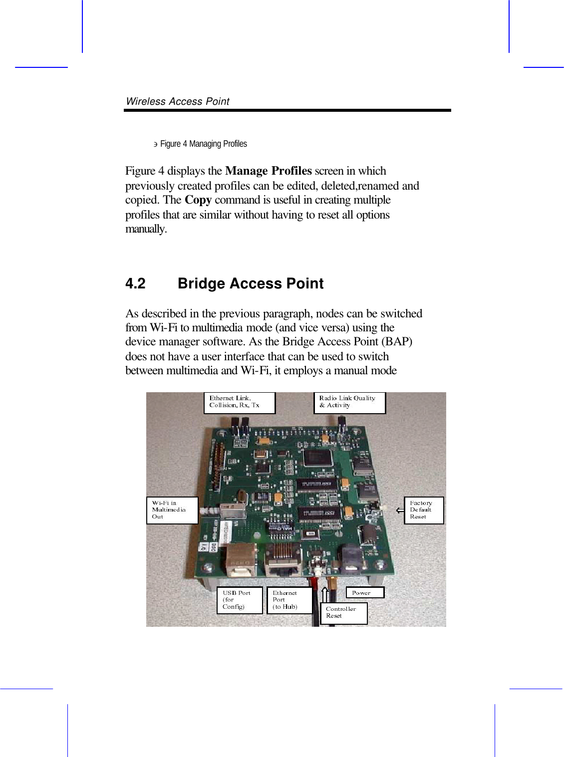 Wireless Access Point        &ni; Figure 4 Managing Profiles  Figure 4 displays the Manage Profiles screen in which previously created profiles can be edited, deleted,renamed and copied. The Copy command is useful in creating multiple profiles that are similar without having to reset all options manually.  4.2 Bridge Access Point    As described in the previous paragraph, nodes can be switched from Wi-Fi to multimedia mode (and vice versa) using the device manager software. As the Bridge Access Point (BAP) does not have a user interface that can be used to switch between multimedia and Wi-Fi, it employs a manual mode 