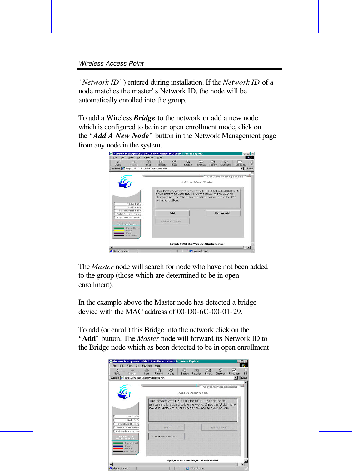 Wireless Access Point       &lsquo;Network ID&rsquo;) entered during installation. If the Network ID of a node matches the master&rsquo;s Network ID, the node will be automatically enrolled into the group.  To add a Wireless Bridge to the network or add a new node which is configured to be in an open enrollment mode, click on the &lsquo;Add A New Node&rsquo; button in the Network Management page from any node in the system.  The Master node will search for node who have not been added to the group (those which are determined to be in open enrollment).  In the example above the Master node has detected a bridge device with the MAC address of 00-D0-6C-00-01-29.  To add (or enroll) this Bridge into the network click on the &lsquo;Add&rsquo; button. The Master node will forward its Network ID to the Bridge node which as been detected to be in open enrollment 