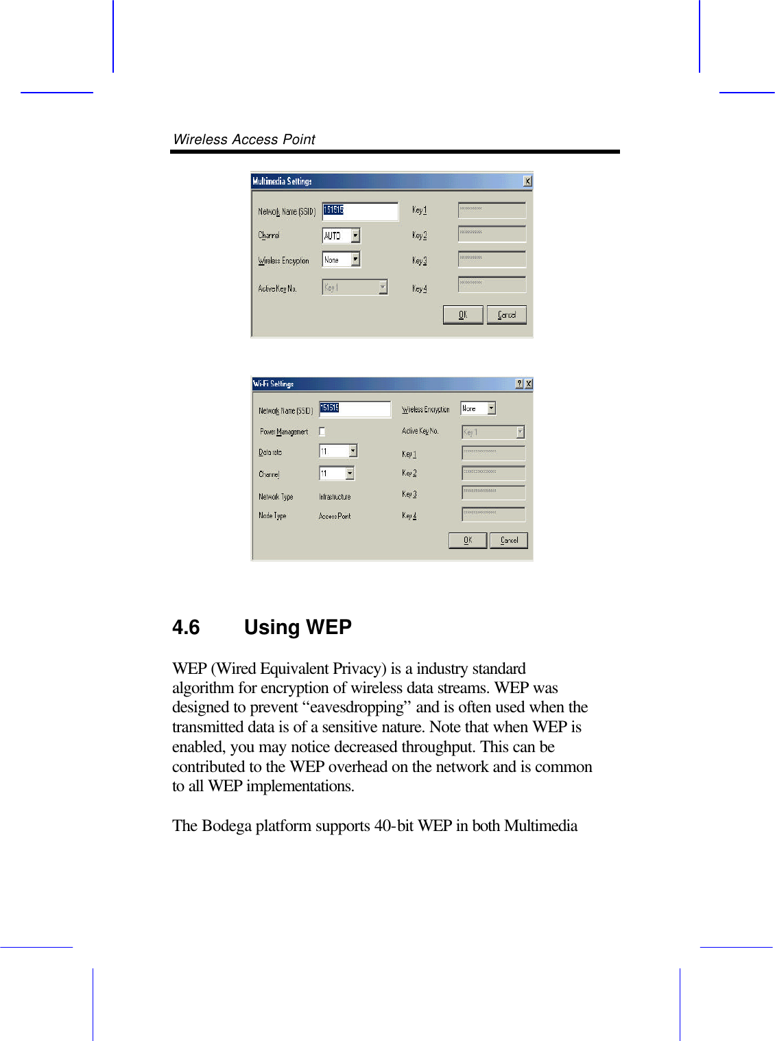 Wireless Access Point         4.6 Using WEP  WEP (Wired Equivalent Privacy) is a industry standard algorithm for encryption of wireless data streams. WEP was designed to prevent &ldquo;eavesdropping&rdquo; and is often used when the transmitted data is of a sensitive nature. Note that when WEP is enabled, you may notice decreased throughput. This can be contributed to the WEP overhead on the network and is common to all WEP implementations.  The Bodega platform supports 40-bit WEP in both Multimedia 