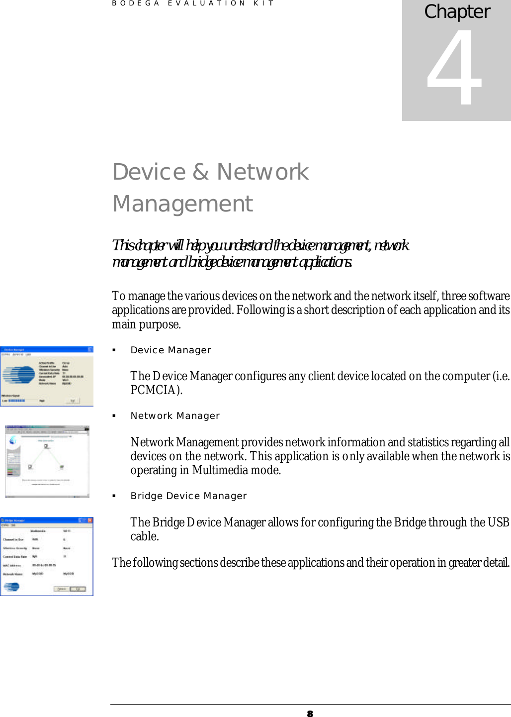 BODEGA EVALUATION KIT 88 Device &amp; Network Management This chapter will help you understand the device management, network management and bridge device management applications. To manage the various devices on the network and the network itself, three software applications are provided. Following is a short description of each application and its main purpose. &sect; Device Manager The Device Manager configures any client device located on the computer (i.e. PCMCIA).  &sect; Network Manager Network Management provides network information and statistics regarding all devices on the network. This application is only available when the network is operating in Multimedia mode. &sect; Bridge Device Manager The Bridge Device Manager allows for configuring the Bridge through the USB cable. The following sections describe these applications and their operation in greater detail. Chapter  4  