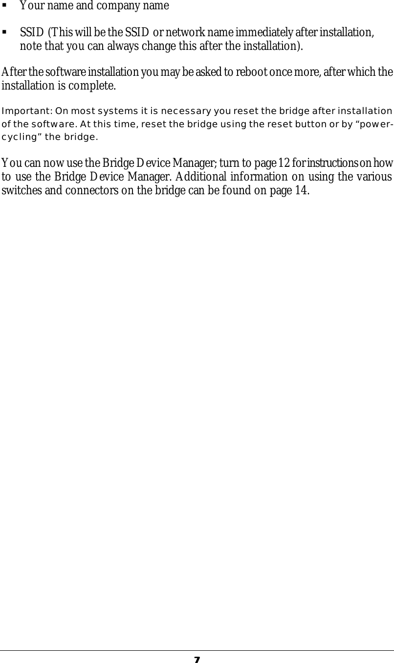  77  &sect; Your name and company name &sect; SSID (This will be the SSID or network name immediately after installation, note that you can always change this after the installation). After the software installation you may be asked to reboot once more, after which the installation is complete.  Important: On most systems it is necessary you reset the bridge after installation of the software. At this time, reset the bridge using the reset button or by &ldquo;power-cycling&rdquo; the bridge. You can now use the Bridge Device Manager; turn to page 12 for instructions on how to use the Bridge Device Manager. Additional information on using the various switches and connectors on the bridge can be found on page 14.  