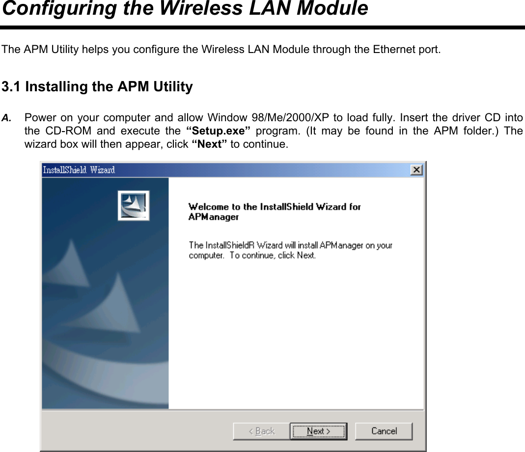 Configuring the Wireless LAN Module The APM Utility helps you configure the Wireless LAN Module through the Ethernet port. 3.1 Installing the APM Utility A.  Power on your computer and allow Window 98/Me/2000/XP to load fully. Insert the driver CD into the CD-ROM and execute the &ldquo;Setup.exe&rdquo; program. (It may be found in the APM folder.) The wizard box will then appear, click &ldquo;Next&rdquo; to continue.                        