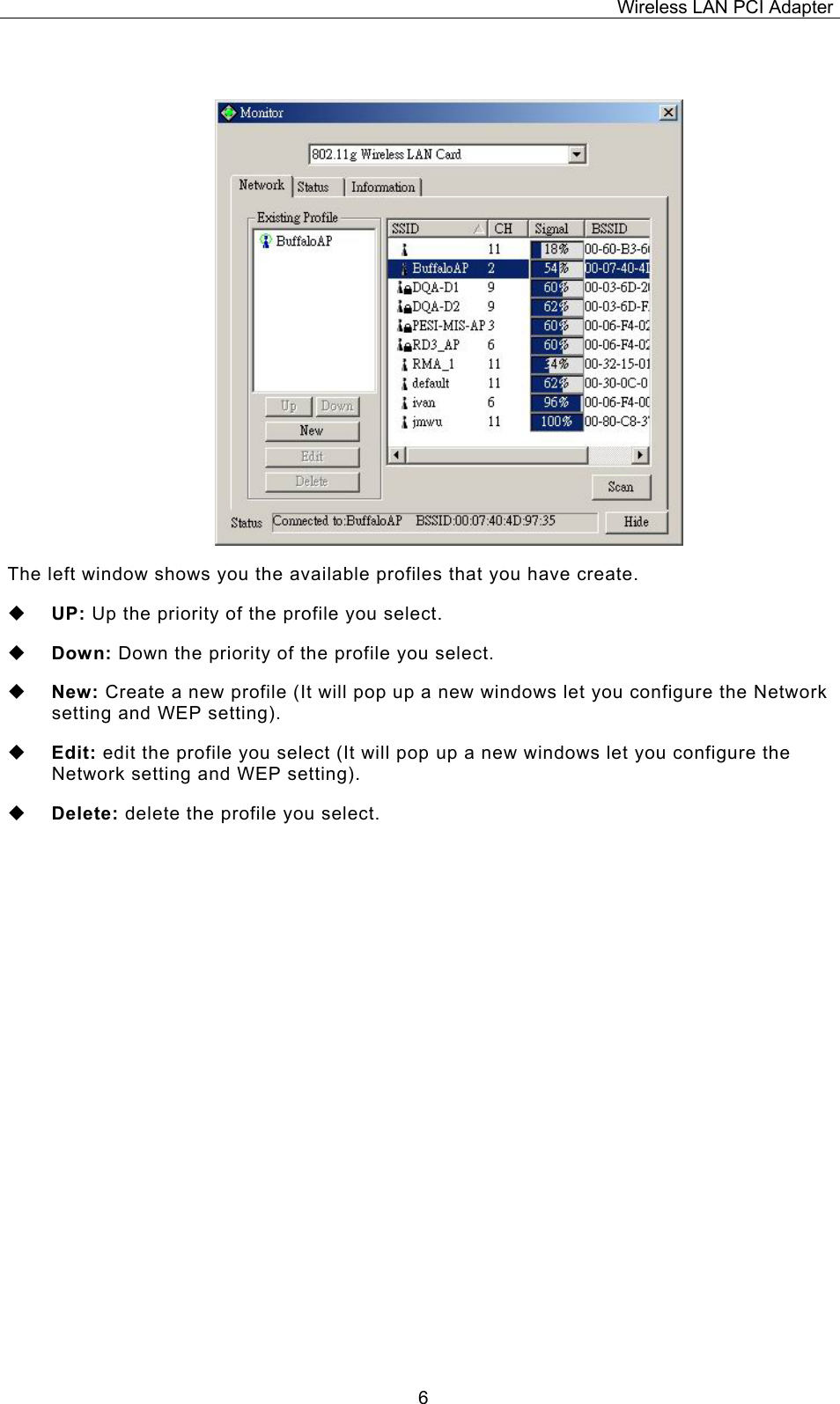 Wireless LAN PCI Adapter  6 The left window shows you the available profiles that you have create.  UP: Up the priority of the profile you select.  Down: Down the priority of the profile you select.  New: Create a new profile (It will pop up a new windows let you configure the Network setting and WEP setting).  Edit: edit the profile you select (It will pop up a new windows let you configure the Network setting and WEP setting).  Delete: delete the profile you select. 