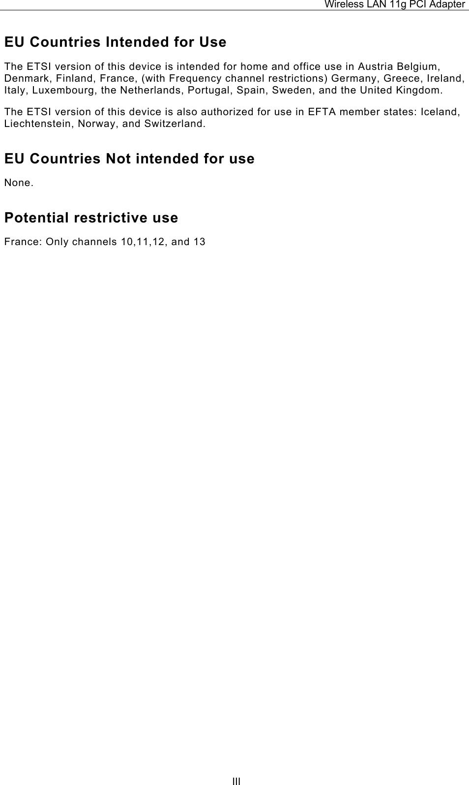 Wireless LAN 11g PCI Adapter  IIIEU Countries Intended for Use  The ETSI version of this device is intended for home and office use in Austria Belgium, Denmark, Finland, France, (with Frequency channel restrictions) Germany, Greece, Ireland, Italy, Luxembourg, the Netherlands, Portugal, Spain, Sweden, and the United Kingdom. The ETSI version of this device is also authorized for use in EFTA member states: Iceland, Liechtenstein, Norway, and Switzerland. EU Countries Not intended for use  None. Potential restrictive use France: Only channels 10,11,12, and 13 