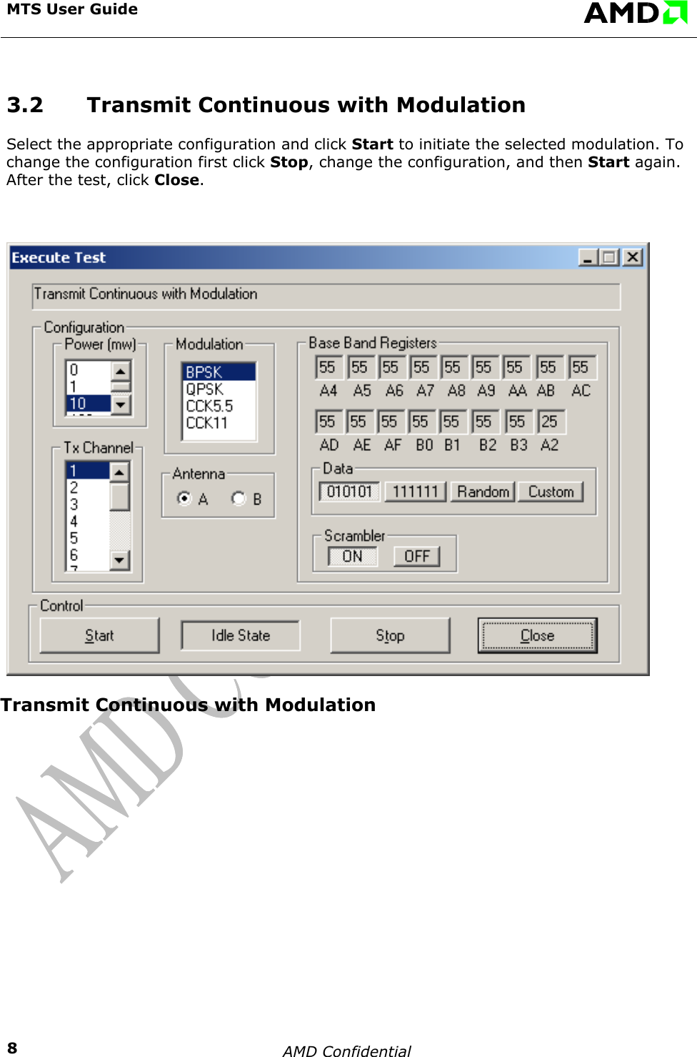  MTS User Guide    AMD Confidential    83.2  Transmit Continuous with Modulation Select the appropriate configuration and click Start to initiate the selected modulation. To change the configuration first click Stop, change the configuration, and then Start again. After the test, click Close.  Transmit Continuous with Modulation   