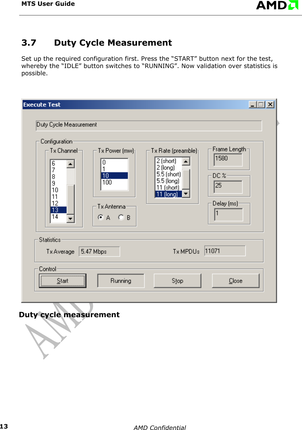  MTS User Guide    AMD Confidential    133.7  Duty Cycle Measurement Set up the required configuration first. Press the &ldquo;START&rdquo; button next for the test, whereby the &ldquo;IDLE&rdquo; button switches to &ldquo;RUNNING&rdquo;. Now validation over statistics is possible.  Duty cycle measurement    