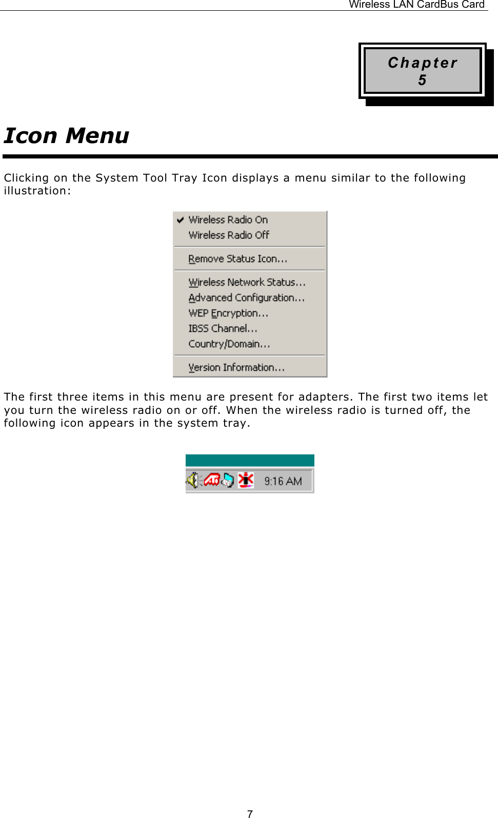 Wireless LAN CardBus Card  7Chapter 5 Icon Menu Clicking on the System Tool Tray Icon displays a menu similar to the following illustration:      The first three items in this menu are present for adapters. The first two items let you turn the wireless radio on or off. When the wireless radio is turned off, the following icon appears in the system tray.                