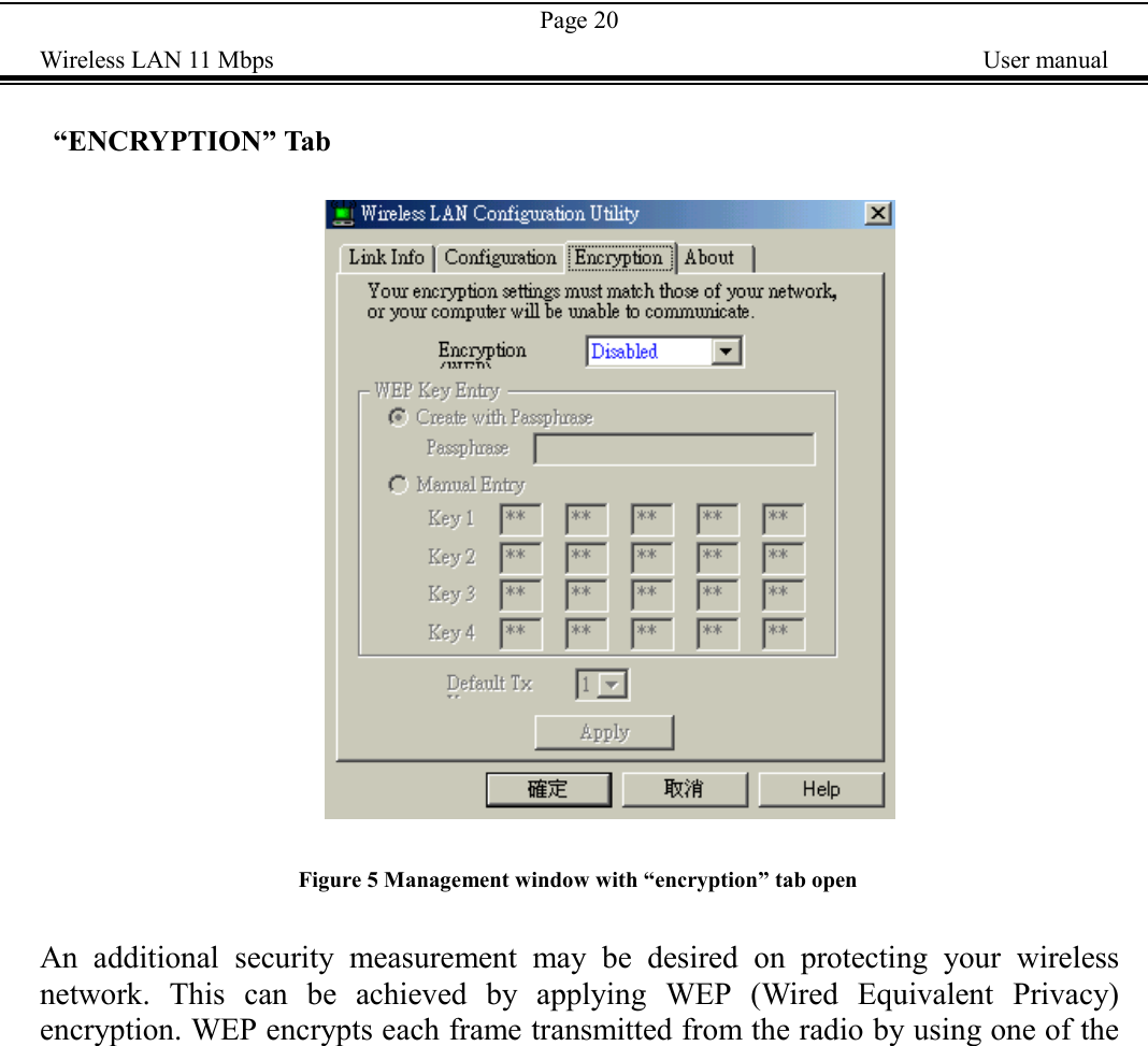 Page 20Wireless LAN 11 Mbps    User manual &ldquo;ENCRYPTION&rdquo; Tab                                                 Figure 5 Management window with &ldquo;encryption&rdquo; tab openAn additional security measurement may be desired on protecting your wirelessnetwork. This can be achieved by applying WEP (Wired Equivalent Privacy)encryption. WEP encrypts each frame transmitted from the radio by using one of the