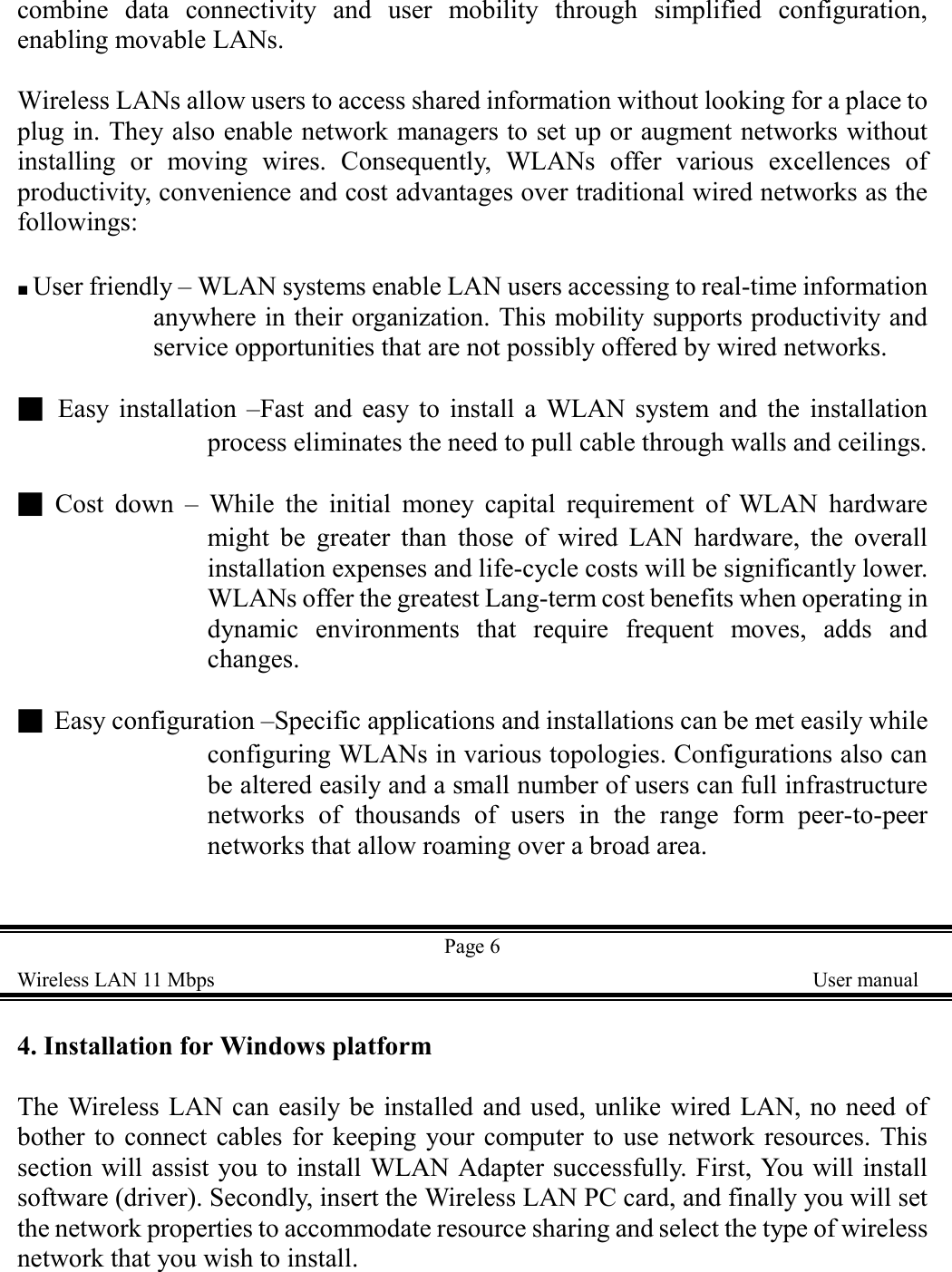 combine data connectivity and user mobility through simplified configuration,enabling movable LANs.Wireless LANs allow users to access shared information without looking for a place toplug in. They also enable network managers to set up or augment networks withoutinstalling or moving wires. Consequently, WLANs offer various excellences ofproductivity, convenience and cost advantages over traditional wired networks as thefollowings:■ User friendly &ndash; WLAN systems enable LAN users accessing to real-time informationanywhere in their organization. This mobility supports productivity andservice opportunities that are not possibly offered by wired networks.■  Easy installation &ndash;Fast and easy to install a WLAN system and the installationprocess eliminates the need to pull cable through walls and ceilings.■ Cost down &ndash; While the initial money capital requirement of WLAN hardwaremight be greater than those of wired LAN hardware, the overallinstallation expenses and life-cycle costs will be significantly lower.WLANs offer the greatest Lang-term cost benefits when operating indynamic environments that require frequent moves, adds andchanges.■  Easy configuration &ndash;Specific applications and installations can be met easily whileconfiguring WLANs in various topologies. Configurations also canbe altered easily and a small number of users can full infrastructurenetworks of thousands of users in the range form peer-to-peernetworks that allow roaming over a broad area.Page 6Wireless LAN 11 Mbps    User manual4. Installation for Windows platformThe Wireless LAN can easily be installed and used, unlike wired LAN, no need ofbother to connect cables for keeping your computer to use network resources. Thissection will assist you to install WLAN Adapter successfully. First, You will installsoftware (driver). Secondly, insert the Wireless LAN PC card, and finally you will setthe network properties to accommodate resource sharing and select the type of wirelessnetwork that you wish to install.