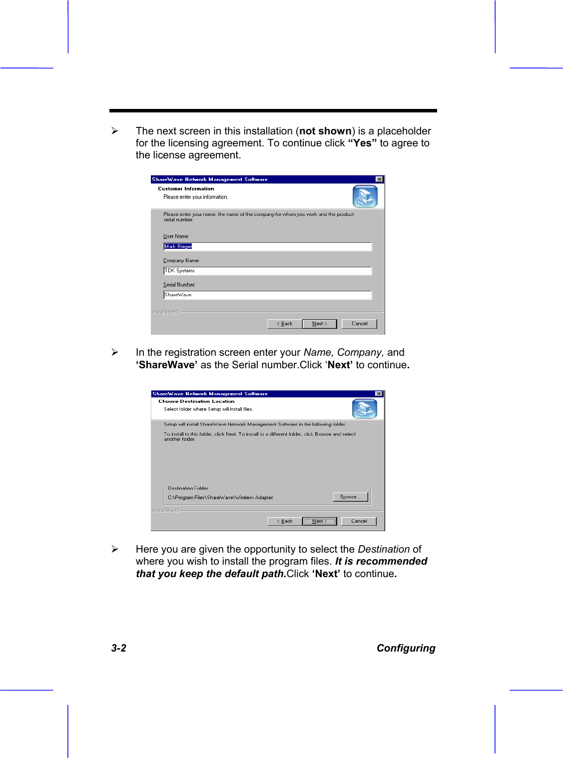 3-2 Configuring &frac34; The next screen in this installation (not shown) is a placeholder for the licensing agreement. To continue click &ldquo;Yes&rdquo; to agree to the license agreement. &frac34; In the registration screen enter your Name, Company, and&lsquo;ShareWave&rsquo; as the Serial number.Click &lsquo;Next&rsquo; to continue.&frac34; Here you are given the opportunity to select the Destination ofwhere you wish to install the program files. It is recommended that you keep the default path.Click &lsquo;Next&rsquo; to continue.