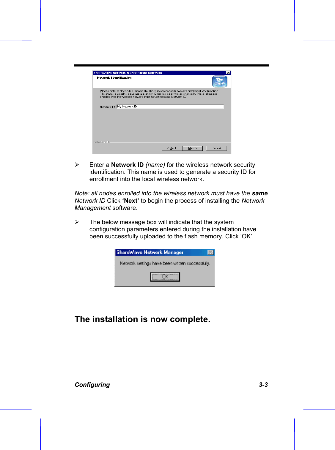 Configuring   3-3 &frac34; Enter a Network ID (name) for the wireless network security identification. This name is used to generate a security ID for enrollment into the local wireless network. Note: all nodes enrolled into the wireless network must have the sameNetwork ID Click &lsquo;Next&rsquo; to begin the process of installing the NetworkManagement software.&frac34; The below message box will indicate that the system configuration parameters entered during the installation have been successfully uploaded to the flash memory. Click &lsquo;OK&rsquo;. The installation is now complete.