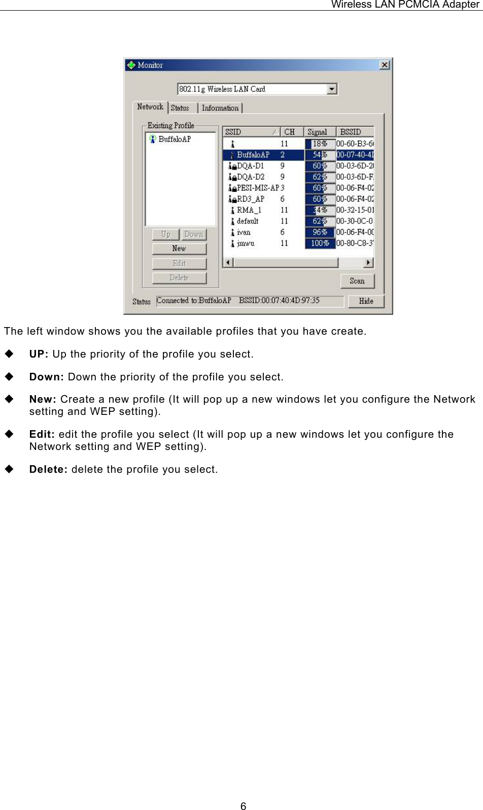 Wireless LAN PCMCIA Adapter  6 The left window shows you the available profiles that you have create.   UP: Up the priority of the profile you select.   Down: Down the priority of the profile you select.   New: Create a new profile (It will pop up a new windows let you configure the Network setting and WEP setting).   Edit: edit the profile you select (It will pop up a new windows let you configure the Network setting and WEP setting).   Delete: delete the profile you select. 