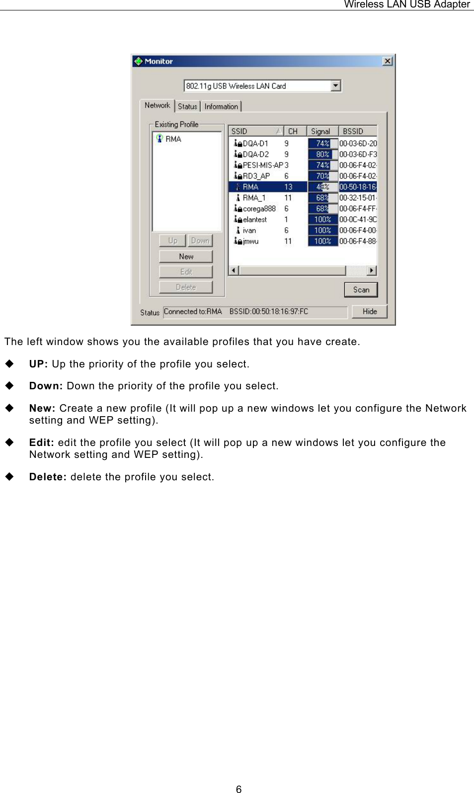 Wireless LAN USB Adapter  6 The left window shows you the available profiles that you have create.  UP: Up the priority of the profile you select.  Down: Down the priority of the profile you select.  New: Create a new profile (It will pop up a new windows let you configure the Network setting and WEP setting).  Edit: edit the profile you select (It will pop up a new windows let you configure the Network setting and WEP setting).  Delete: delete the profile you select. 