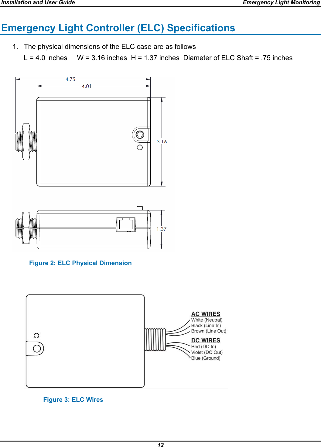 Installation and User Guide  Emergency Light Monitoring 12  Emergency Light Controller (ELC) Specifications 1.  The physical dimensions of the ELC case are as follows  L = 4.0 inches     W = 3.16 inches  H = 1.37 inches  Diameter of ELC Shaft = .75 inches                           Figure 2: ELC Physical Dimension                                Figure 3: ELC Wires                   