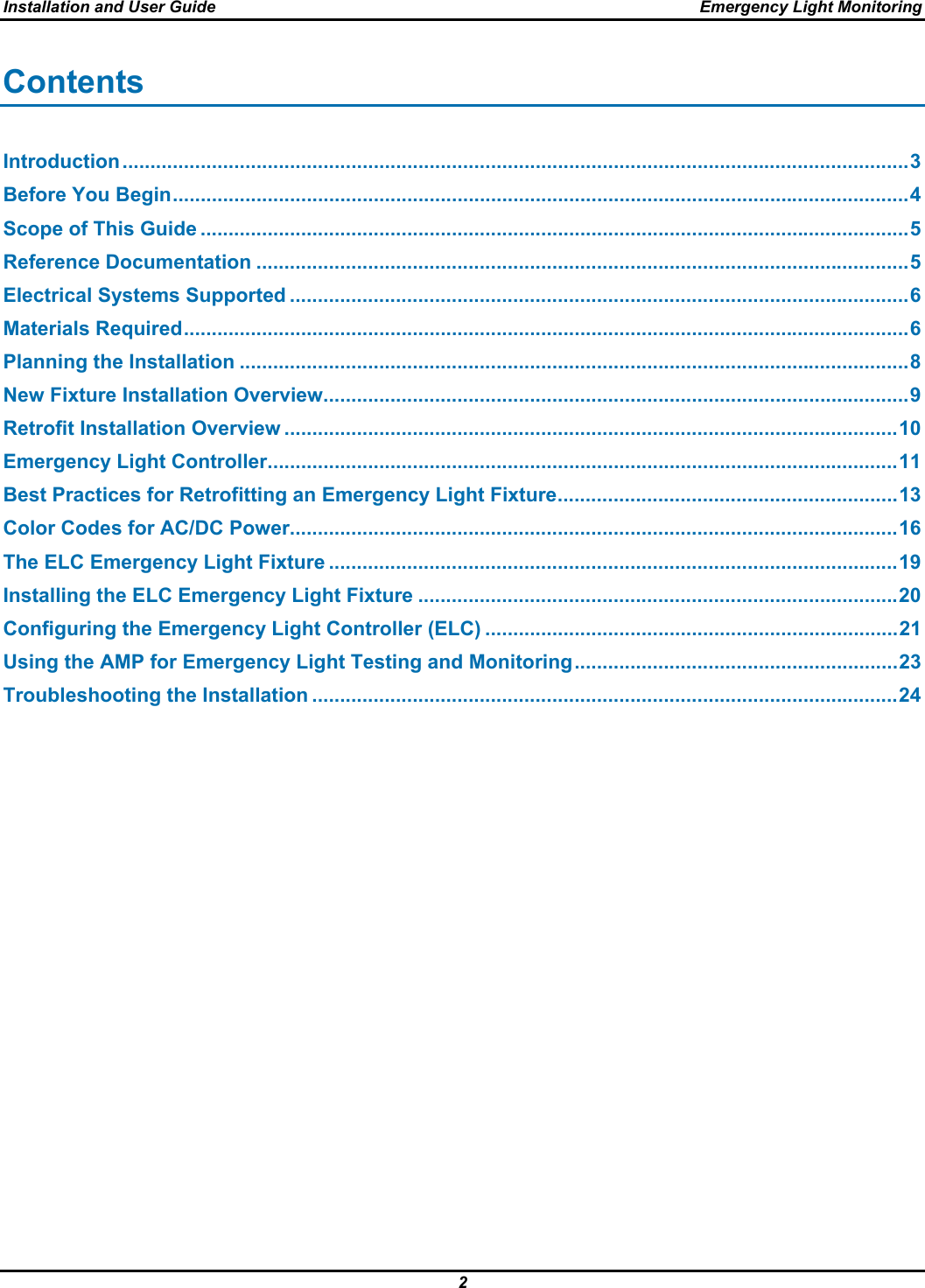 Installation and User Guide  Emergency Light Monitoring 2  Contents Introduction.............................................................................................................................................3 Before You Begin....................................................................................................................................4 Scope of This Guide ...............................................................................................................................5 Reference Documentation .....................................................................................................................5 Electrical Systems Supported ...............................................................................................................6 Materials Required..................................................................................................................................6 Planning the Installation ........................................................................................................................8 New Fixture Installation Overview.........................................................................................................9 Retrofit Installation Overview ..............................................................................................................10 Emergency Light Controller.................................................................................................................11 Best Practices for Retrofitting an Emergency Light Fixture.............................................................13 Color Codes for AC/DC Power.............................................................................................................16 The ELC Emergency Light Fixture ......................................................................................................19 Installing the ELC Emergency Light Fixture ......................................................................................20 Configuring the Emergency Light Controller (ELC) ..........................................................................21 Using the AMP for Emergency Light Testing and Monitoring..........................................................23 Troubleshooting the Installation .........................................................................................................24                                                   