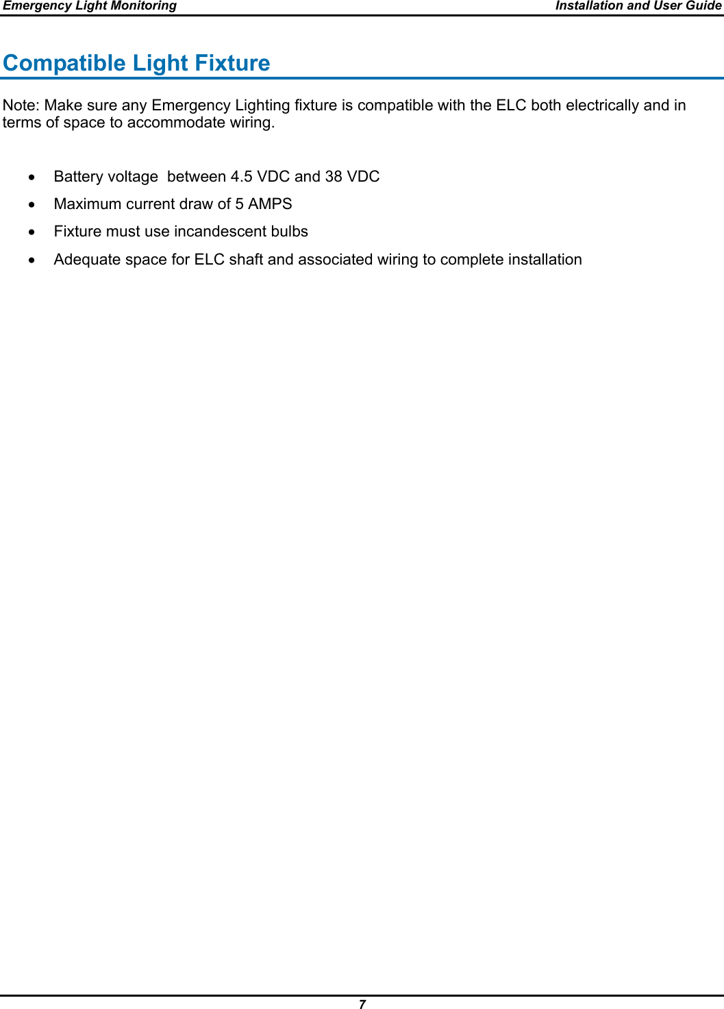 Emergency Light Monitoring  Installation and User Guide 7  Compatible Light Fixture Note: Make sure any Emergency Lighting fixture is compatible with the ELC both electrically and in terms of space to accommodate wiring.  •  Battery voltage  between 4.5 VDC and 38 VDC •  Maximum current draw of 5 AMPS •  Fixture must use incandescent bulbs •  Adequate space for ELC shaft and associated wiring to complete installation  