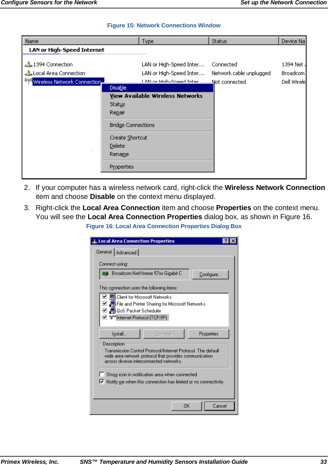 Configure Sensors for the Network Set up the Network Connection Primex Wireless, Inc. SNS™ Temperature and Humidity Sensors Installation Guide 33 Figure 15: Network Connections Window  2. If your computer has a wireless network card, right-click the Wireless Network Connection item and choose Disable on the context menu displayed.  3. Right-click the Local Area Connection item and choose Properties on the context menu. You will see the Local Area Connection Properties dialog box, as shown in Figure 16.  Figure 16: Local Area Connection Properties Dialog Box   