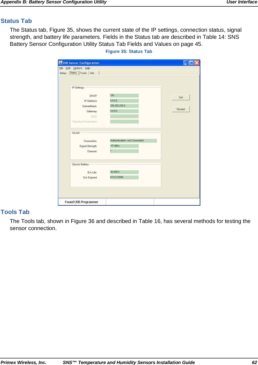 Appendix B: Battery Sensor Configuration Utility User Interface Primex Wireless, Inc. SNS™ Temperature and Humidity Sensors Installation Guide 62 Status Tab The Status tab, Figure 35, shows the current state of the IP settings, connection status, signal strength, and battery life parameters. Fields in the Status tab are described in Table 14: SNS Battery Sensor Configuration Utility Status Tab Fields and Values on page 45. Figure 35: Status Tab  Tools Tab The Tools tab, shown in Figure 36 and described in Table 16, has several methods for testing the sensor connection.  