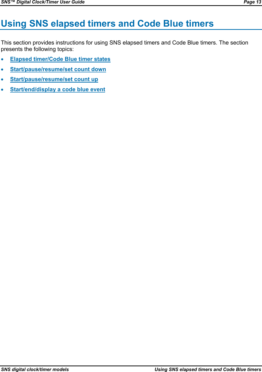 SNS™ Digital Clock/Timer User Guide  Page 13 SNS digital clock/timer models  Using SNS elapsed timers and Code Blue timers Using SNS elapsed timers and Code Blue timers This section provides instructions for using SNS elapsed timers and Code Blue timers. The section presents the following topics: • Elapsed timer/Code Blue timer states • Start/pause/resume/set count down • Start/pause/resume/set count up • Start/end/display a code blue event 