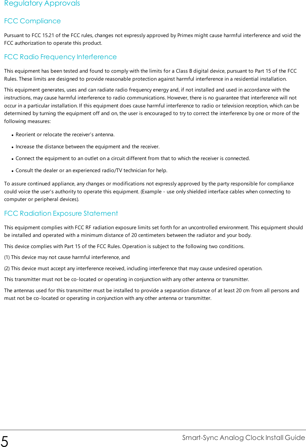 Regulatory ApprovalsFCC CompliancePursuant to FCC 15.21 of the FCC rules, changes not expressly approved by Primex might cause harmful interference and void theFCC authorization to operate this product.FCC Radio Frequency InterferenceThis equipment has been tested and found to comply with the limits for a Class B digital device, pursuant to Part 15 of the FCCRules. These limits are designed to provide reasonable protection against harmful interference in a residential installation.This equipment generates, uses and can radiate radio frequency energy and, if not installed and used in accordance with theinstructions, may cause harmful interference to radio communications. However, there is no guarantee that interference will notoccur in a particular installation. If this equipment does cause harmful interference to radio or television reception, which can bedetermined by turning the equipment off and on, the user is encouraged to try to correct the interference by one or more of thefollowing measures:lReorient or relocate the receiver’s antenna.lIncrease the distance between the equipment and the receiver.lConnect the equipment to an outlet on a circuit different from that to which the receiver is connected.lConsult the dealer or an experienced radio/TV technician for help.To assure continued appliance, any changes or modifications not expressly approved by the party responsible for compliancecould voice the user&apos;s authority to operate this equipment. (Example - use only shielded interface cables when connecting tocomputer or peripheral devices).FCC Radiation Exposure StatementThis equipment complies with FCC RF radiation exposure limits set forth for an uncontrolled environment. This equipment shouldbe installed and operated with a minimum distance of 20 centimeters between the radiator and your body.This device complies with Part 15 of the FCC Rules. Operation is subject to the following two conditions.(1) This device may not cause harmful interference, and(2) This device must accept any interference received, including interference that may cause undesired operation.This transmitter must not be co-located or operating in conjunction with any other antenna or transmitter.The antennas used for this transmitter must be installed to provide a separation distance of at least 20 cm from all persons andmust not be co-located or operating in conjunction with any other antenna or transmitter.5Smart-Sync Analog Clock Install Guide