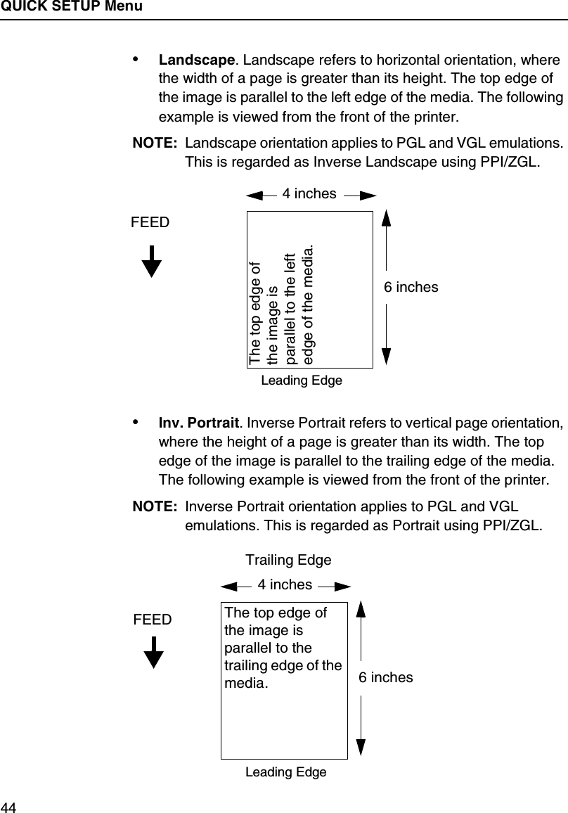 QUICK SETUP Menu44&bull;Landscape. Landscape refers to horizontal orientation, where the width of a page is greater than its height. The top edge of the image is parallel to the left edge of the media. The following example is viewed from the front of the printer.NOTE: Landscape orientation applies to PGL and VGL emulations. This is regarded as Inverse Landscape using PPI/ZGL.&bull;Inv. Portrait. Inverse Portrait refers to vertical page orientation, where the height of a page is greater than its width. The top edge of the image is parallel to the trailing edge of the media. The following example is viewed from the front of the printer.NOTE: Inverse Portrait orientation applies to PGL and VGL emulations. This is regarded as Portrait using PPI/ZGL.4 inchesFEED6 inchesThe top edge of the image is parallel to the left edge of the media.Leading Edge4 inchesFEED6 inchesThe top edge of the image is parallel to the trailing edge of the media.Leading EdgeTrailing Edge