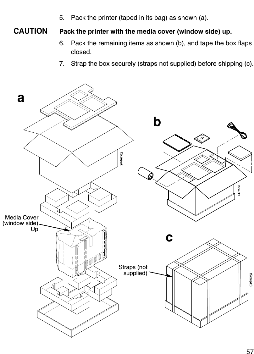 Cleaning The Printhead, Platen Roller, And Media Sensors575. Pack the printer (taped in its bag) as shown (a).CAUTIONPack the printer with the media cover (window side) up.6. Pack the remaining items as shown (b), and tape the box flaps closed.7. Strap the box securely (straps not supplied) before shipping (c).Media Cover(window side)UpStraps (notsupplied)abc