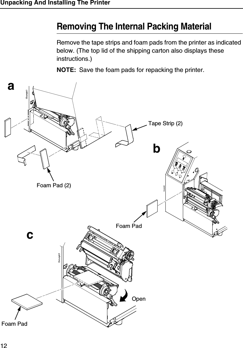 Unpacking And Installing The Printer12Removing The Internal Packing MaterialRemove the tape strips and foam pads from the printer as indicated below. (The top lid of the shipping carton also displays these instructions.)NOTE: Save the foam pads for repacking the printer.Tape Strip (2)Foam Pad (2)Foam PadFoam PadabcOpen