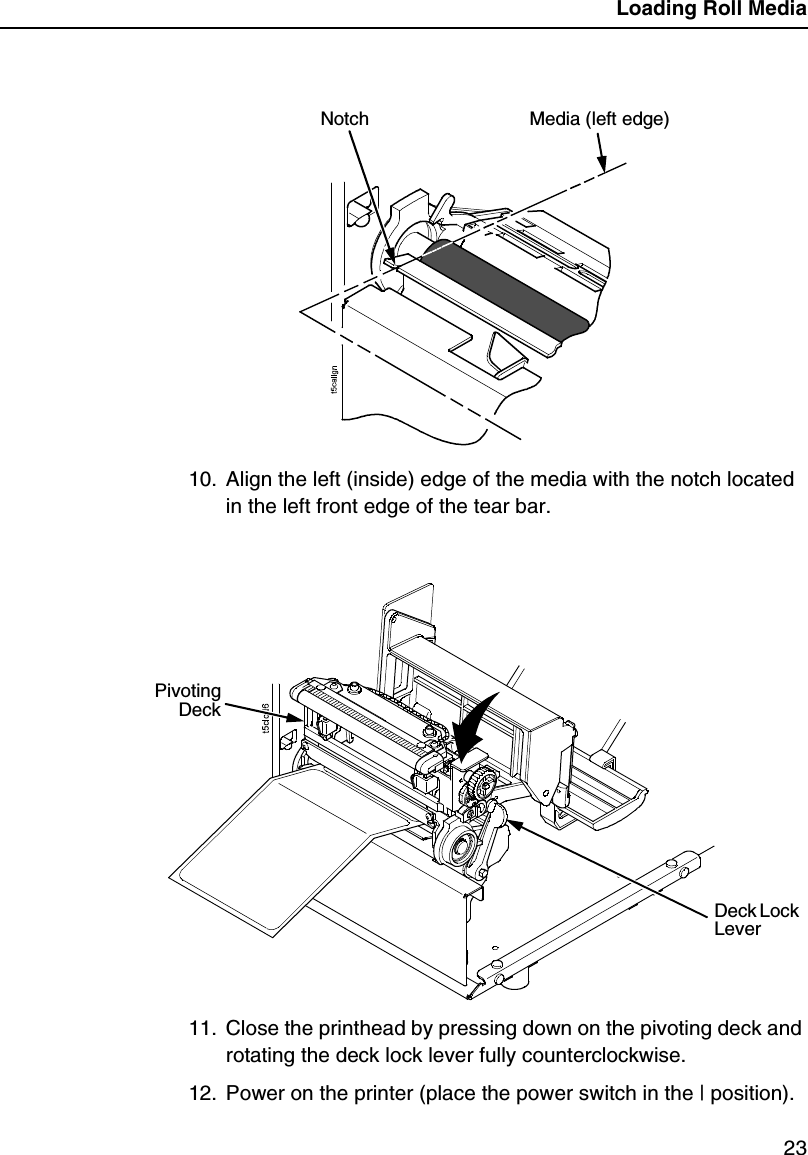 Loading Roll Media2310. Align the left (inside) edge of the media with the notch located in the left front edge of the tear bar.11. Close the printhead by pressing down on the pivoting deck and rotating the deck lock lever fully counterclockwise.12. Power on the printer (place the power switch in the | position).Notch Media (left edge) Deck Lock LeverPivotingDeck