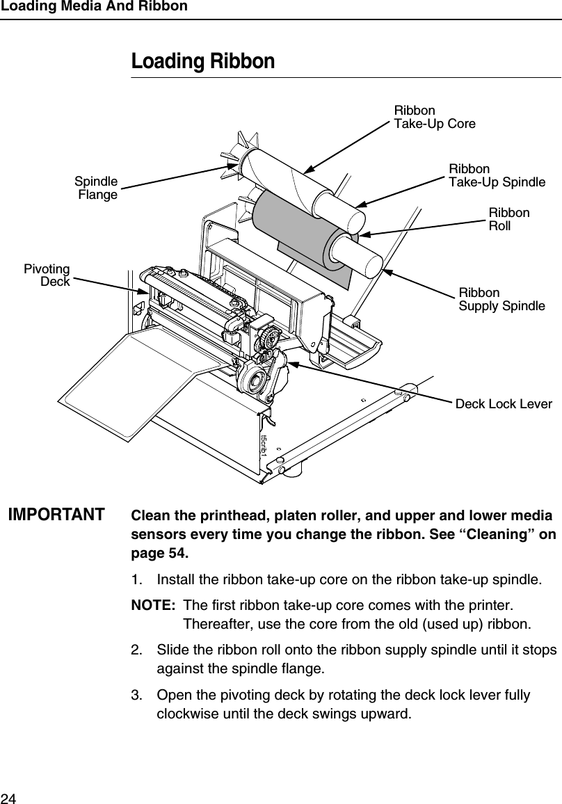 Loading Media And Ribbon24Loading RibbonIMPORTANTClean the printhead, platen roller, and upper and lower media sensors every time you change the ribbon. See &ldquo;Cleaning&rdquo; on page 54.1. Install the ribbon take-up core on the ribbon take-up spindle.NOTE: The first ribbon take-up core comes with the printer. Thereafter, use the core from the old (used up) ribbon.2. Slide the ribbon roll onto the ribbon supply spindle until it stops against the spindle flange.3. Open the pivoting deck by rotating the deck lock lever fully clockwise until the deck swings upward.Ribbon RollRibbonSupply SpindleDeck Lock LeverPivotingDeckRibbonTake-Up CoreSpindleFlangeRibbonTake-Up Spindle