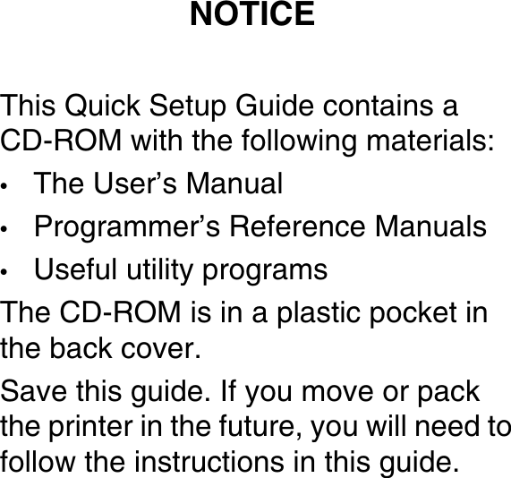 This Quick Setup Guide contains aCD-ROM with the following materials:&bull;The User&rsquo;s Manual&bull;Programmer&rsquo;s Reference Manuals &bull;Useful utility programsThe CD-ROM is in a plastic pocket in the back cover.Save this guide. If you move or pack the printer in the future, you will need to follow the instructions in this guide.NOTICE