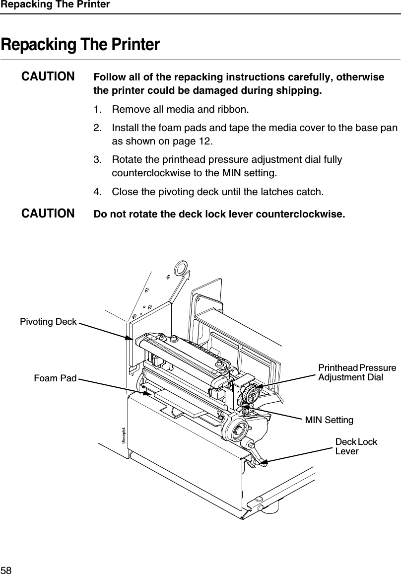 Repacking The Printer58Repacking The PrinterCAUTIONFollow all of the repacking instructions carefully, otherwise the printer could be damaged during shipping.1. Remove all media and ribbon.2. Install the foam pads and tape the media cover to the base pan as shown on page 12.3. Rotate the printhead pressure adjustment dial fully counterclockwise to the MIN setting.4. Close the pivoting deck until the latches catch.CAUTIONDo not rotate the deck lock lever counterclockwise.Deck Lock LeverFoam PadPrinthead Pressure Adjustment DialMIN SettingPivoting Deck