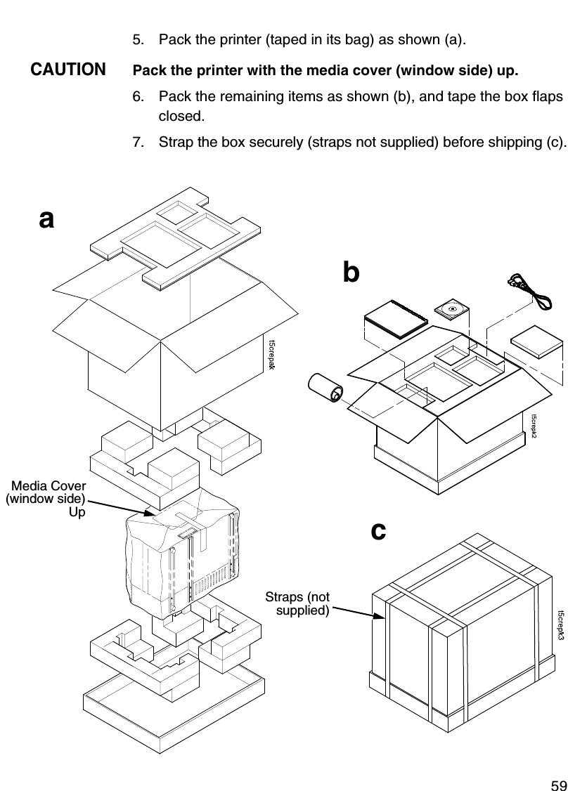 Cleaning The Printhead, Platen Roller, And Media Sensors595. Pack the printer (taped in its bag) as shown (a).CAUTIONPack the printer with the media cover (window side) up.6. Pack the remaining items as shown (b), and tape the box flaps closed.7. Strap the box securely (straps not supplied) before shipping (c).Media Cover(window side)UpStraps (notsupplied)abc
