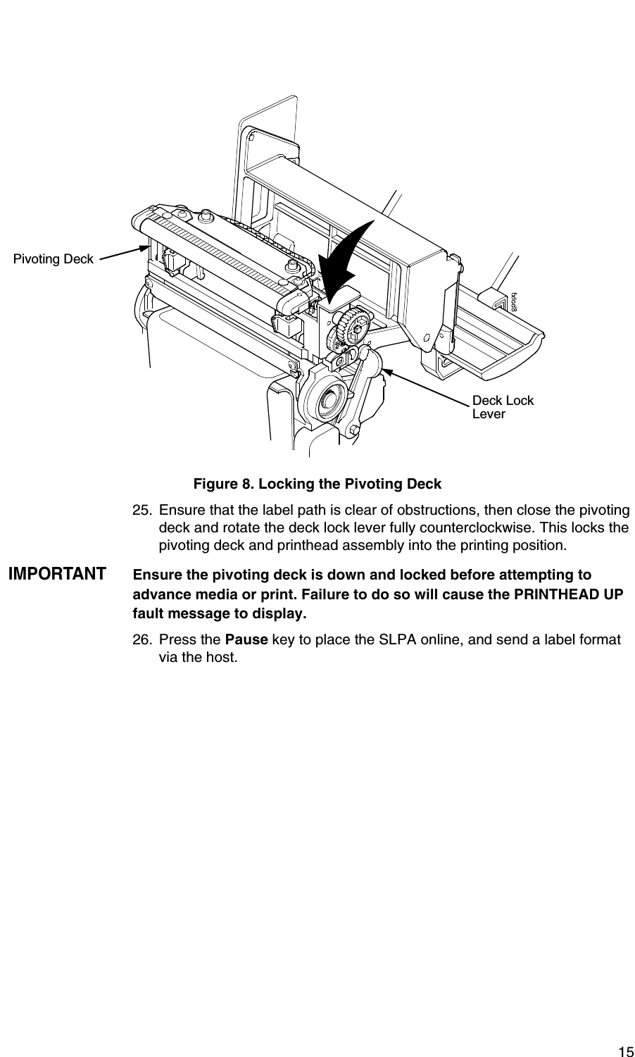 15Figure 8. Locking the Pivoting Deck25. Ensure that the label path is clear of obstructions, then close the pivoting deck and rotate the deck lock lever fully counterclockwise. This locks the pivoting deck and printhead assembly into the printing position.IMPORTANTEnsure the pivoting deck is down and locked before attempting to advance media or print. Failure to do so will cause the PRINTHEAD UP fault message to display.26. Press the Pause key to place the SLPA online, and send a label format via the host.Pivoting DeckDeck Lock Lever