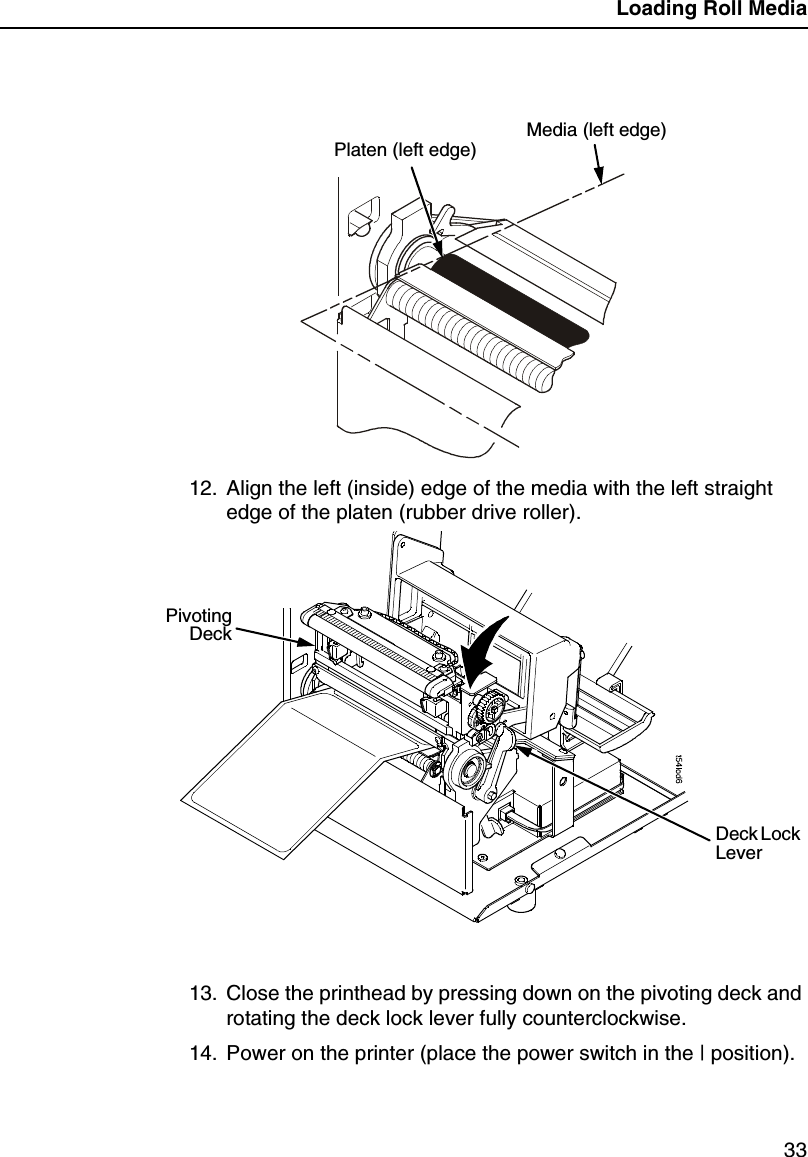 Loading Roll Media3312. Align the left (inside) edge of the media with the left straightedge of the platen (rubber drive roller).13. Close the printhead by pressing down on the pivoting deck androtating the deck lock lever fully counterclockwise.14. Power on the printer (place the power switch in the | position).Platen (left edge) Media (left edge)DeckLockLeverPivotingDeck