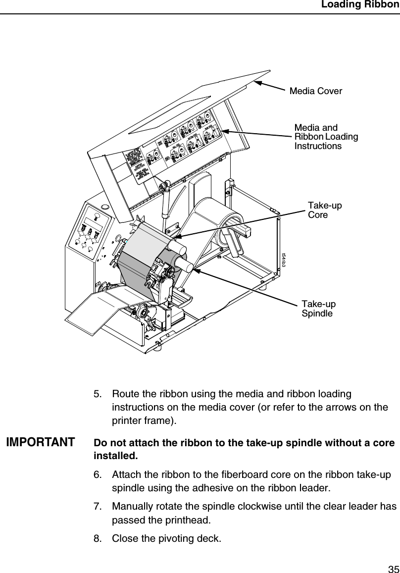 Loading Ribbon355. Route the ribbon using the media and ribbon loadinginstructions on the media cover (or refer to the arrows on theprinter frame).IMPORTANTDo not attach the ribbon to the take-up spindle without a coreinstalled.6. Attach the ribbon to the fiberboard core on the ribbon take-upspindle using the adhesive on the ribbon leader.7. Manually rotate the spindle clockwise until the clear leader haspassed the printhead.8. Close the pivoting deck.Take-upSpindleTake-upCoreMedia CoverMedia andRibbon LoadingInstructions