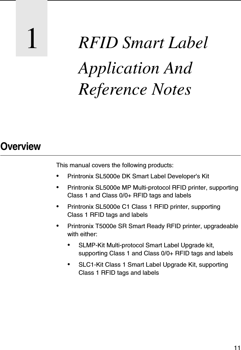 111RFID Smart Label Application And Reference NotesOverviewThis manual covers the following products:&bull;Printronix SL5000e DK Smart Label Developer's Kit&bull;Printronix SL5000e MP Multi-protocol RFID printer, supporting Class 1 and Class 0/0+ RFID tags and labels&bull;Printronix SL5000e C1 Class 1 RFID printer, supporting Class 1 RFID tags and labels&bull;Printronix T5000e SR Smart Ready RFID printer, upgradeable with either:&bull;SLMP-Kit Multi-protocol Smart Label Upgrade kit, supporting Class 1 and Class 0/0+ RFID tags and labels&bull;SLC1-Kit Class 1 Smart Label Upgrade Kit, supporting Class 1 RFID tags and labels