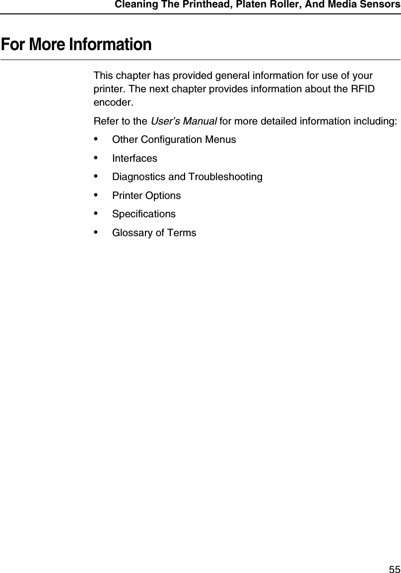 Cleaning The Printhead, Platen Roller, And Media Sensors55For More InformationThis chapter has provided general information for use of your printer. The next chapter provides information about the RFID encoder.Refer to the User&rsquo;s Manual for more detailed information including:&bull;Other Configuration Menus&bull;Interfaces&bull;Diagnostics and Troubleshooting&bull;Printer Options&bull;Specifications&bull;Glossary of Terms