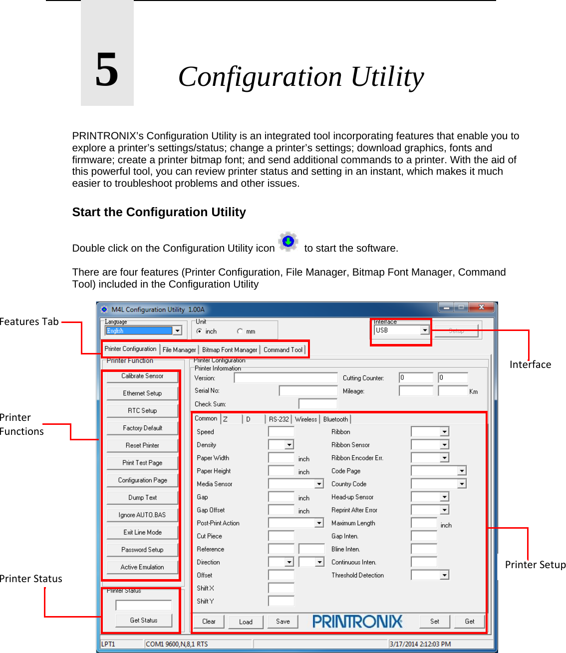       5       Configuration Utility   PRINTRONIX&rsquo;s Configuration Utility is an integrated tool incorporating features that enable you to explore a printer&rsquo;s settings/status; change a printer&rsquo;s settings; download graphics, fonts and firmware; create a printer bitmap font; and send additional commands to a printer. With the aid of this powerful tool, you can review printer status and setting in an instant, which makes it much easier to troubleshoot problems and other issues.  Start the Configuration Utility  Double click on the Configuration Utility icon    to start the software.  There are four features (Printer Configuration, File Manager, Bitmap Font Manager, Command Tool) included in the Configuration Utility            FeaturesTabPrinterFunctionsPrinterStatusPrinterSetupInterface
