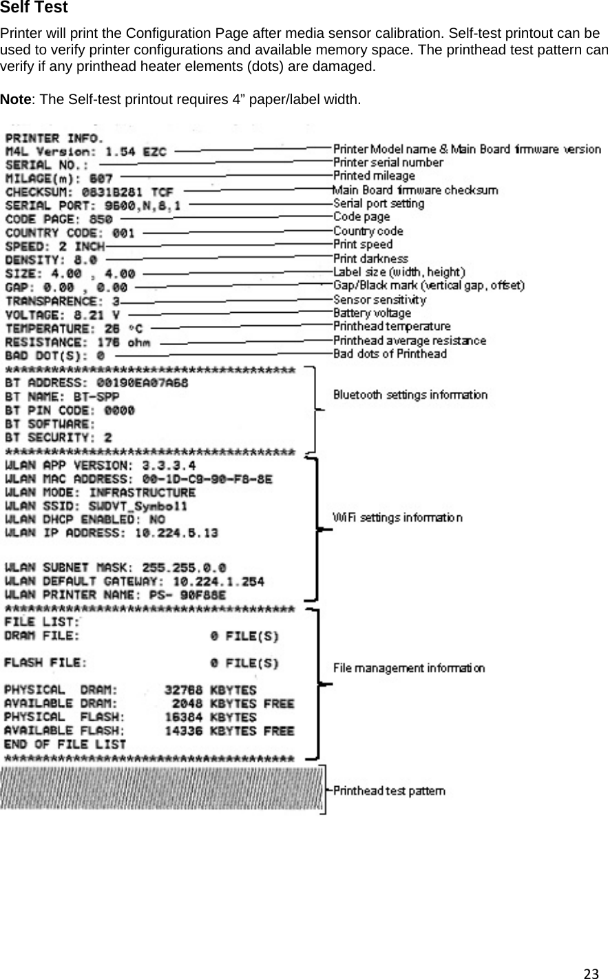 23Self Test Printer will print the Configuration Page after media sensor calibration. Self-test printout can be used to verify printer configurations and available memory space. The printhead test pattern can verify if any printhead heater elements (dots) are damaged.  Note: The Self-test printout requires 4&rdquo; paper/label width.          