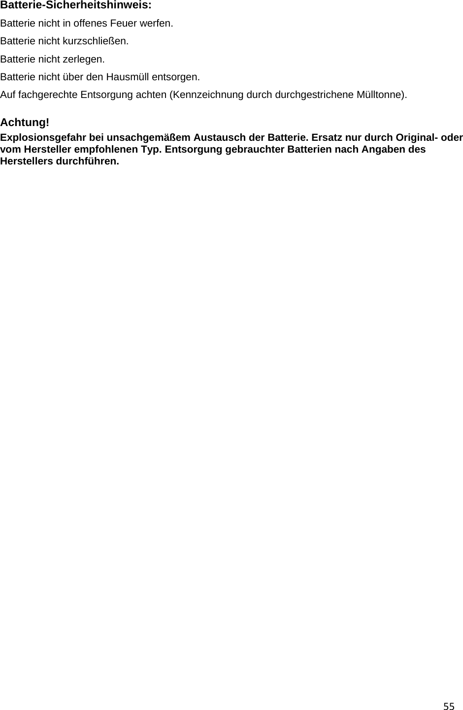 55  Batterie-Sicherheitshinweis:  Batterie nicht in offenes Feuer werfen.  Batterie nicht kurzschlie&szlig;en.  Batterie nicht zerlegen. Batterie nicht &uuml;ber den Hausm&uuml;ll entsorgen.   Auf fachgerechte Entsorgung achten (Kennzeichnung durch durchgestrichene M&uuml;lltonne).   Achtung! Explosionsgefahr bei unsachgem&auml;&szlig;em Austausch der Batterie. Ersatz nur durch Original- oder vom Hersteller empfohlenen Typ. Entsorgung gebrauchter Batterien nach Angaben des Herstellers durchf&uuml;hren.    